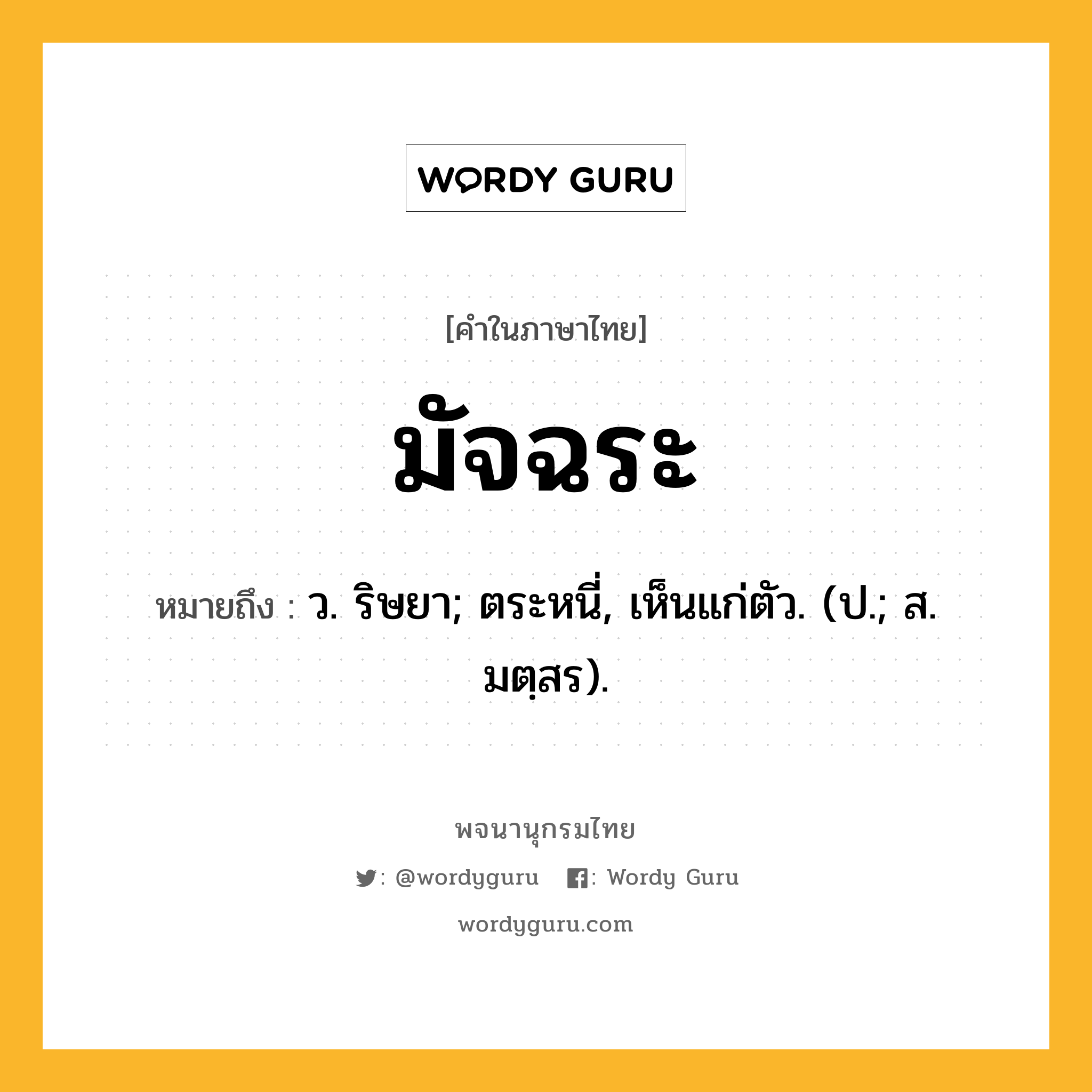 มัจฉระ ความหมาย หมายถึงอะไร?, คำในภาษาไทย มัจฉระ หมายถึง ว. ริษยา; ตระหนี่, เห็นแก่ตัว. (ป.; ส. มตฺสร).