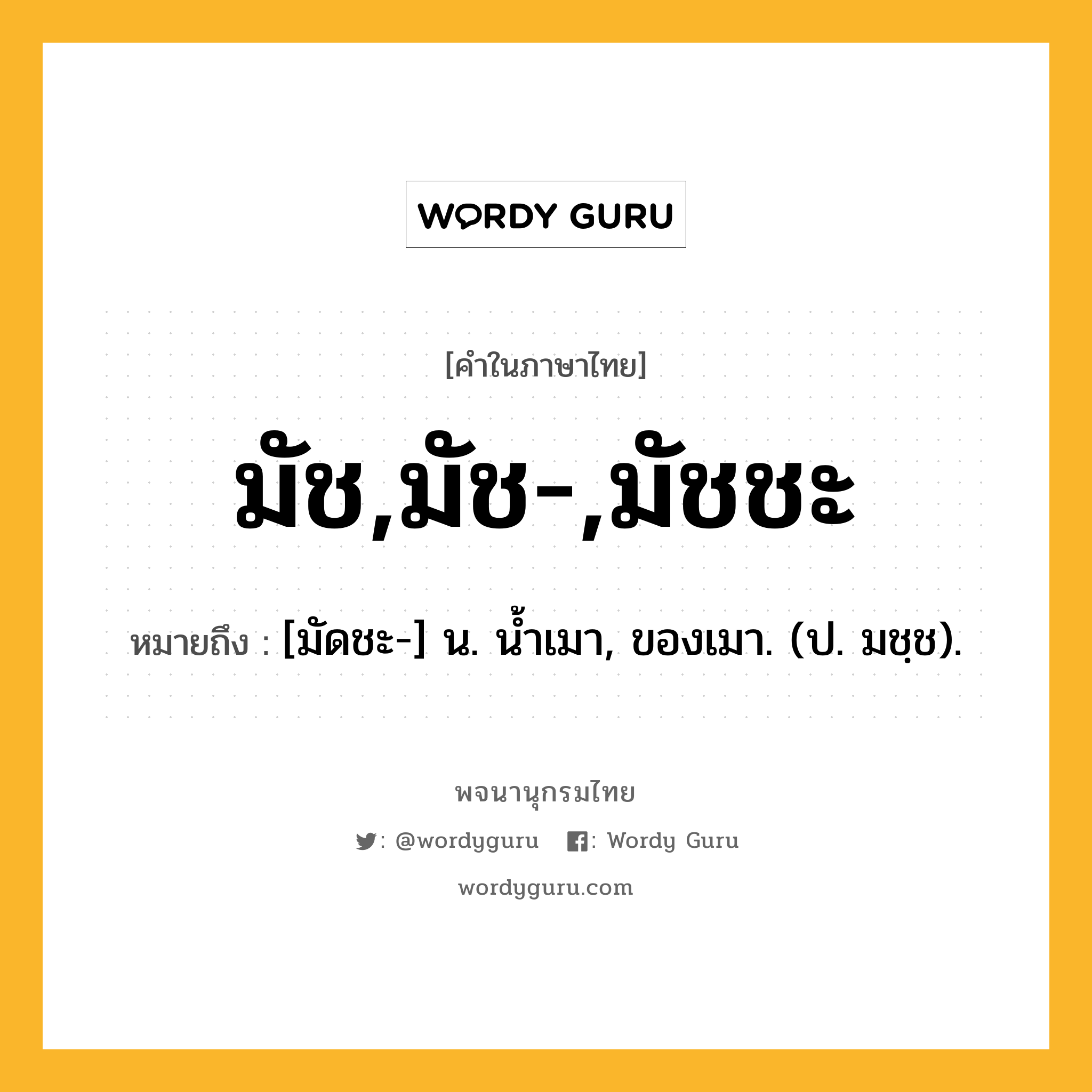 มัช,มัช-,มัชชะ ความหมาย หมายถึงอะไร?, คำในภาษาไทย มัช,มัช-,มัชชะ หมายถึง [มัดชะ-] น. นํ้าเมา, ของเมา. (ป. มชฺช).