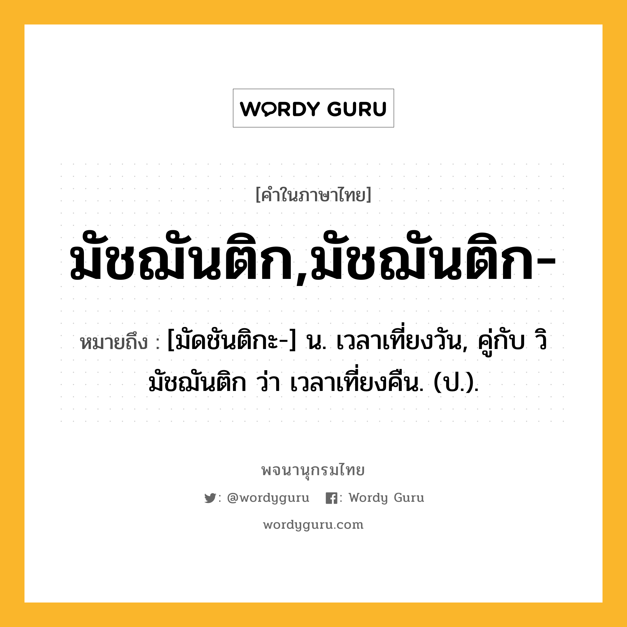 มัชฌันติก,มัชฌันติก- ความหมาย หมายถึงอะไร?, คำในภาษาไทย มัชฌันติก,มัชฌันติก- หมายถึง [มัดชันติกะ-] น. เวลาเที่ยงวัน, คู่กับ วิมัชฌันติก ว่า เวลาเที่ยงคืน. (ป.).