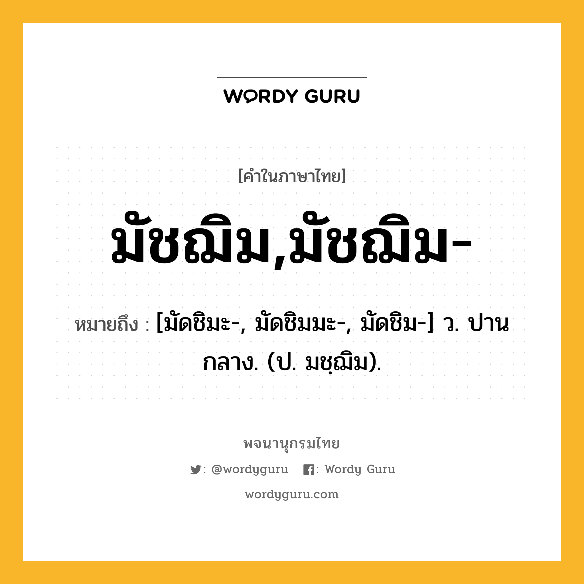 มัชฌิม,มัชฌิม- ความหมาย หมายถึงอะไร?, คำในภาษาไทย มัชฌิม,มัชฌิม- หมายถึง [มัดชิมะ-, มัดชิมมะ-, มัดชิม-] ว. ปานกลาง. (ป. มชฺฌิม).