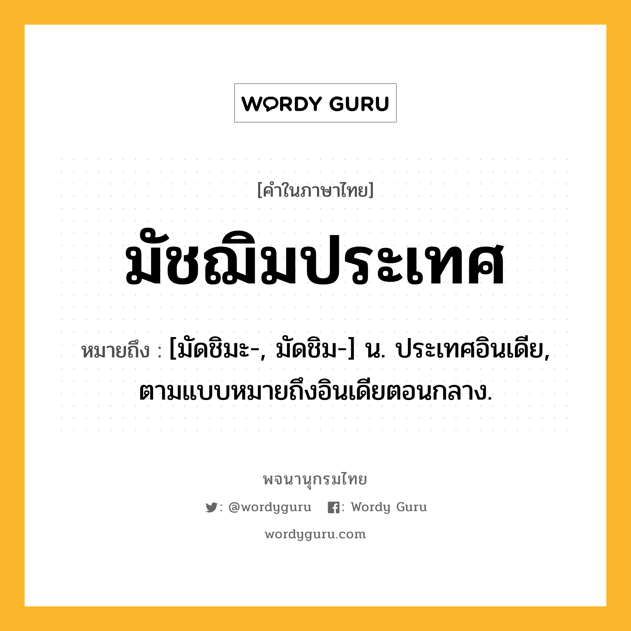 มัชฌิมประเทศ ความหมาย หมายถึงอะไร?, คำในภาษาไทย มัชฌิมประเทศ หมายถึง [มัดชิมะ-, มัดชิม-] น. ประเทศอินเดีย, ตามแบบหมายถึงอินเดียตอนกลาง.