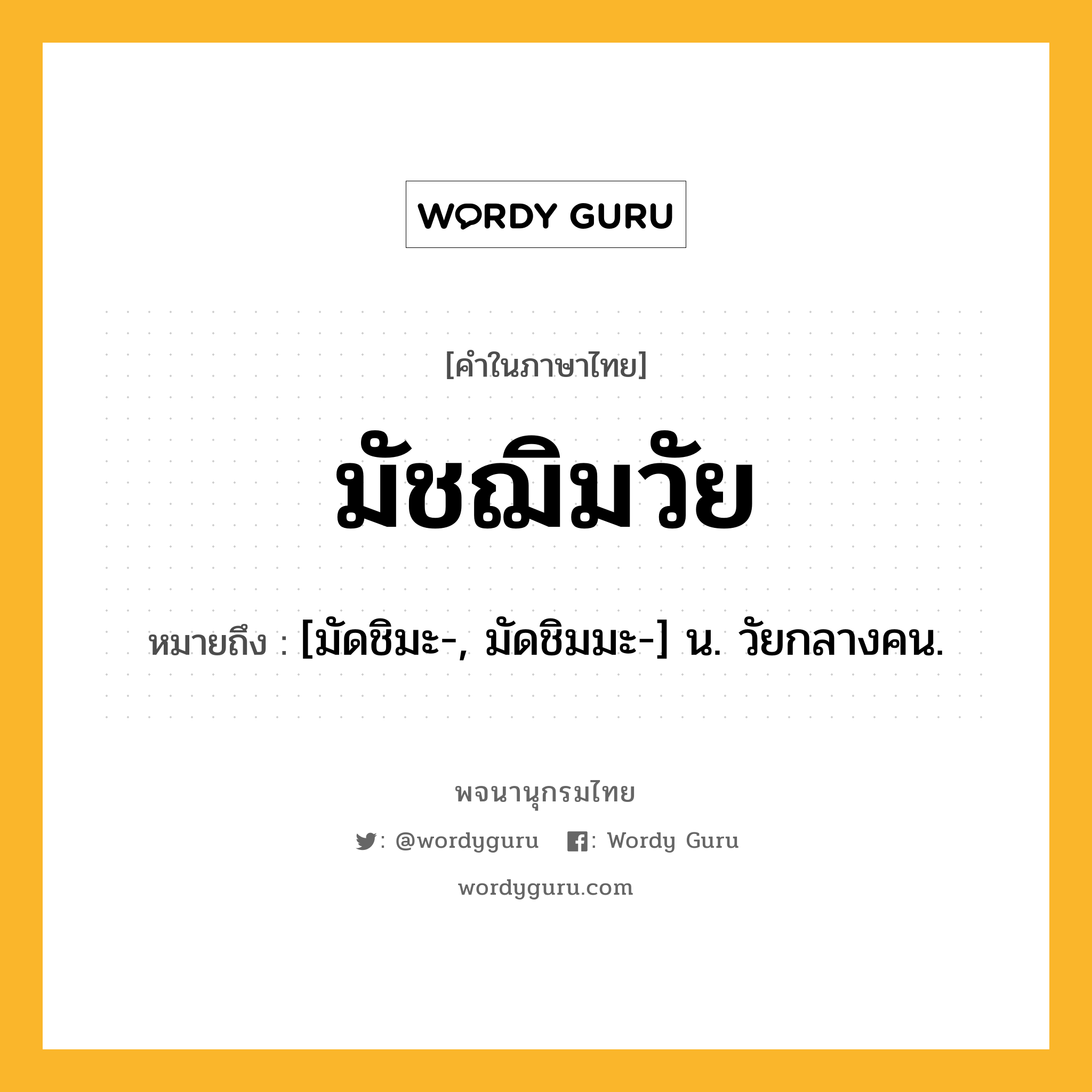 มัชฌิมวัย ความหมาย หมายถึงอะไร?, คำในภาษาไทย มัชฌิมวัย หมายถึง [มัดชิมะ-, มัดชิมมะ-] น. วัยกลางคน.