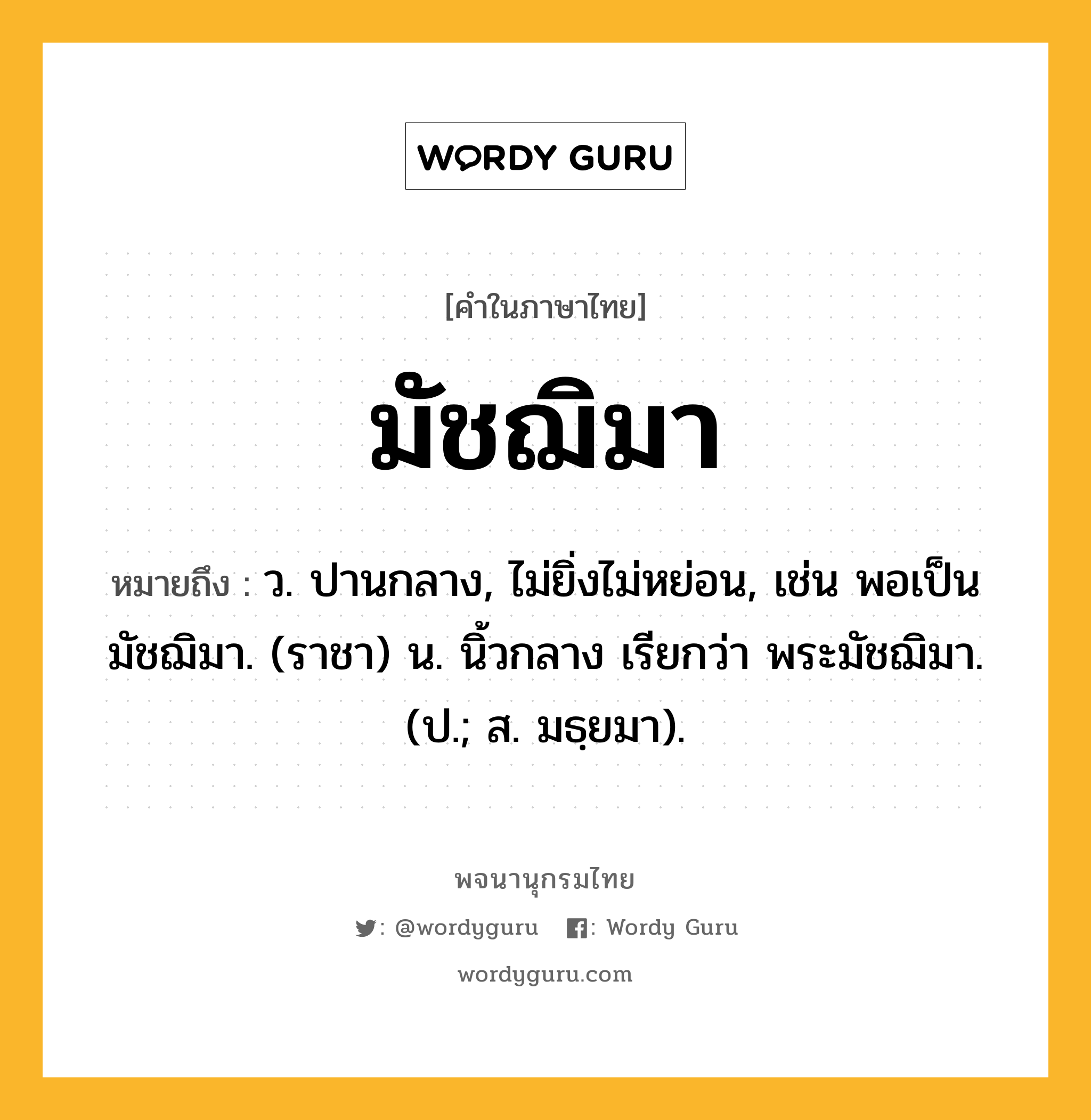 มัชฌิมา ความหมาย หมายถึงอะไร?, คำในภาษาไทย มัชฌิมา หมายถึง ว. ปานกลาง, ไม่ยิ่งไม่หย่อน, เช่น พอเป็นมัชฌิมา. (ราชา) น. นิ้วกลาง เรียกว่า พระมัชฌิมา. (ป.; ส. มธฺยมา).