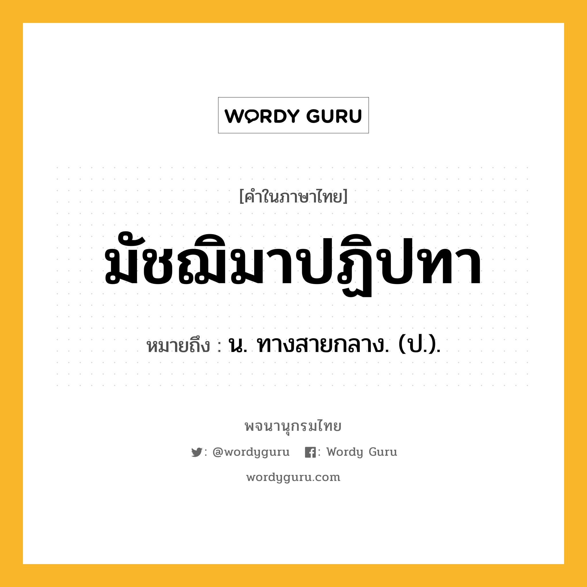 มัชฌิมาปฏิปทา ความหมาย หมายถึงอะไร?, คำในภาษาไทย มัชฌิมาปฏิปทา หมายถึง น. ทางสายกลาง. (ป.).