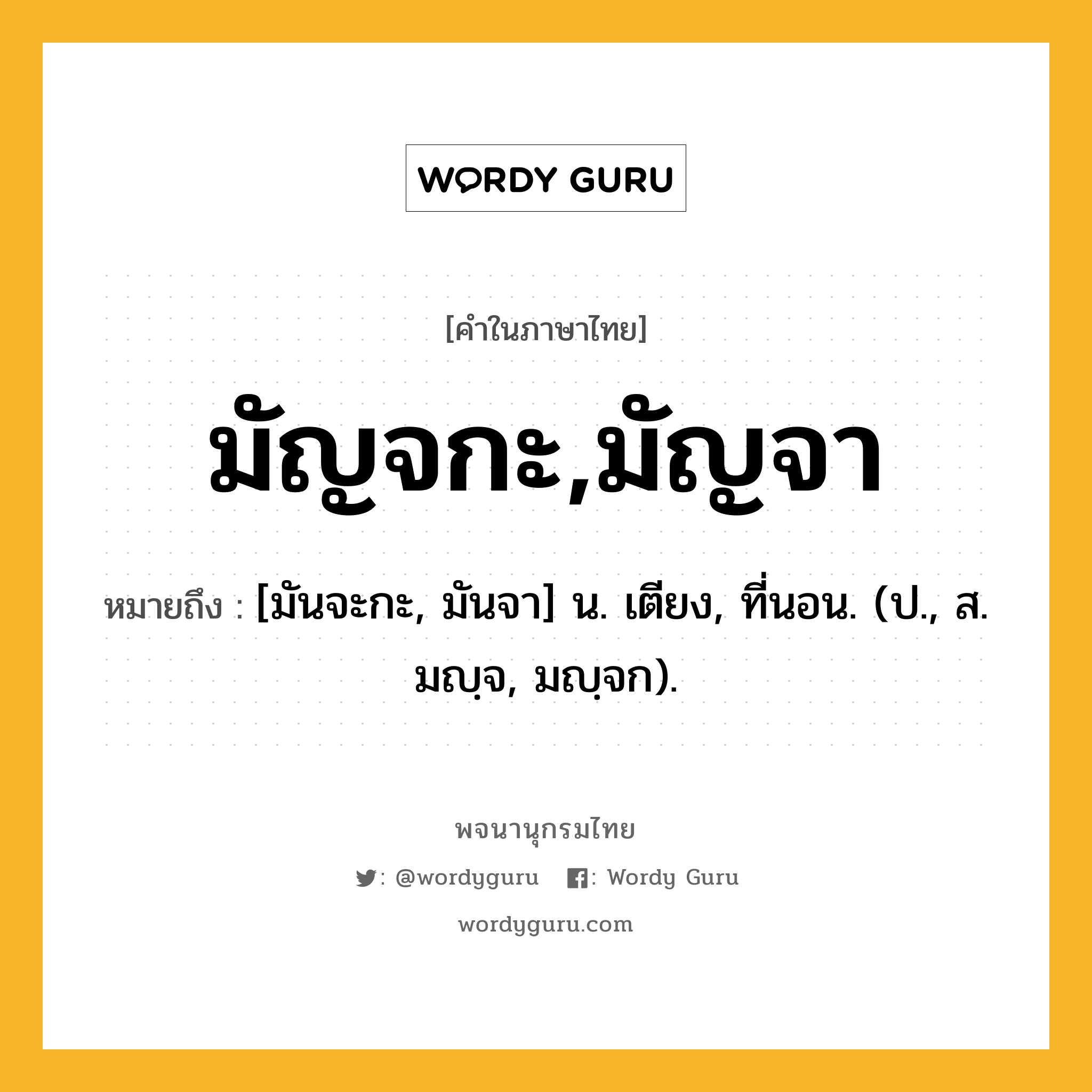 มัญจกะ,มัญจา ความหมาย หมายถึงอะไร?, คำในภาษาไทย มัญจกะ,มัญจา หมายถึง [มันจะกะ, มันจา] น. เตียง, ที่นอน. (ป., ส. มญฺจ, มญฺจก).