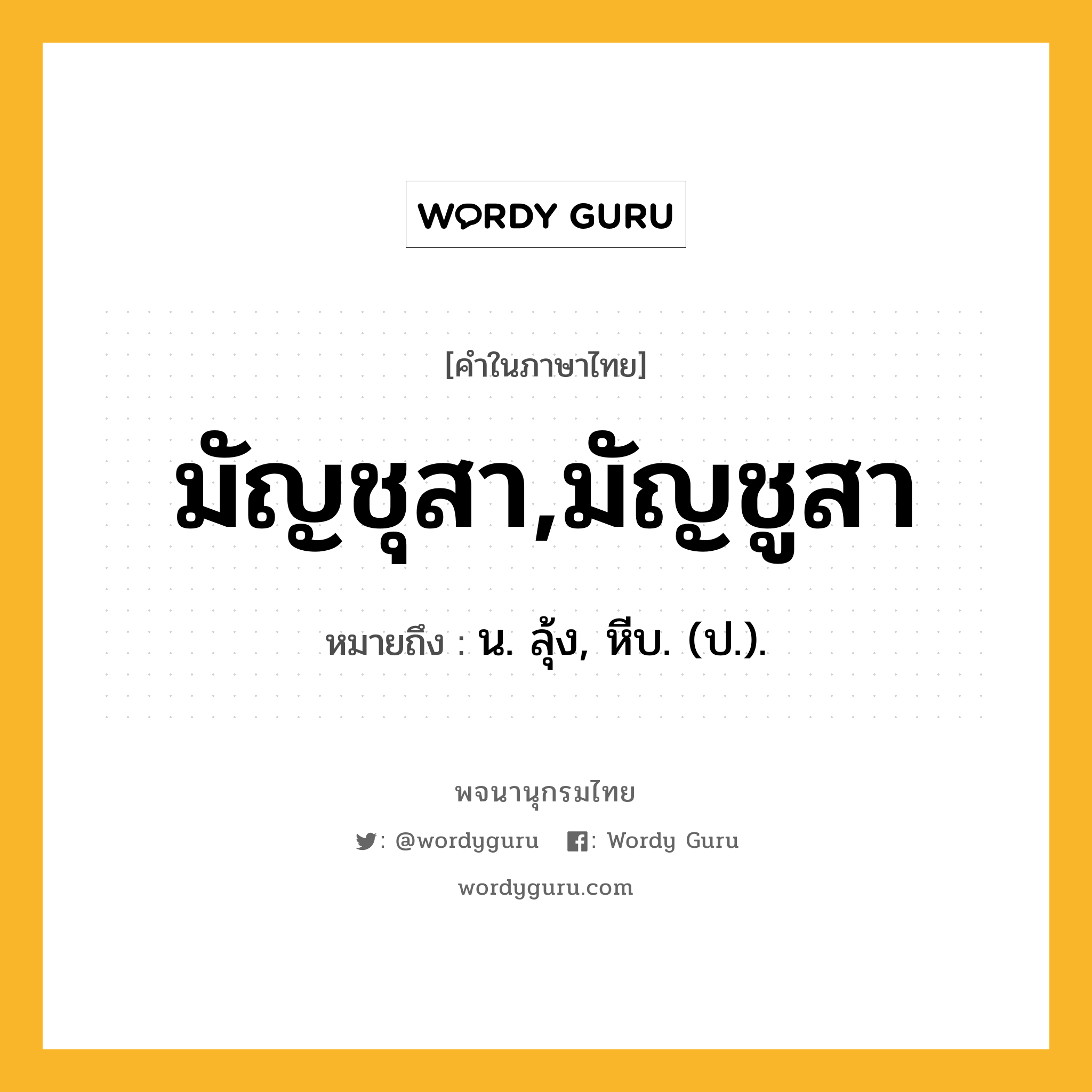 มัญชุสา,มัญชูสา ความหมาย หมายถึงอะไร?, คำในภาษาไทย มัญชุสา,มัญชูสา หมายถึง น. ลุ้ง, หีบ. (ป.).