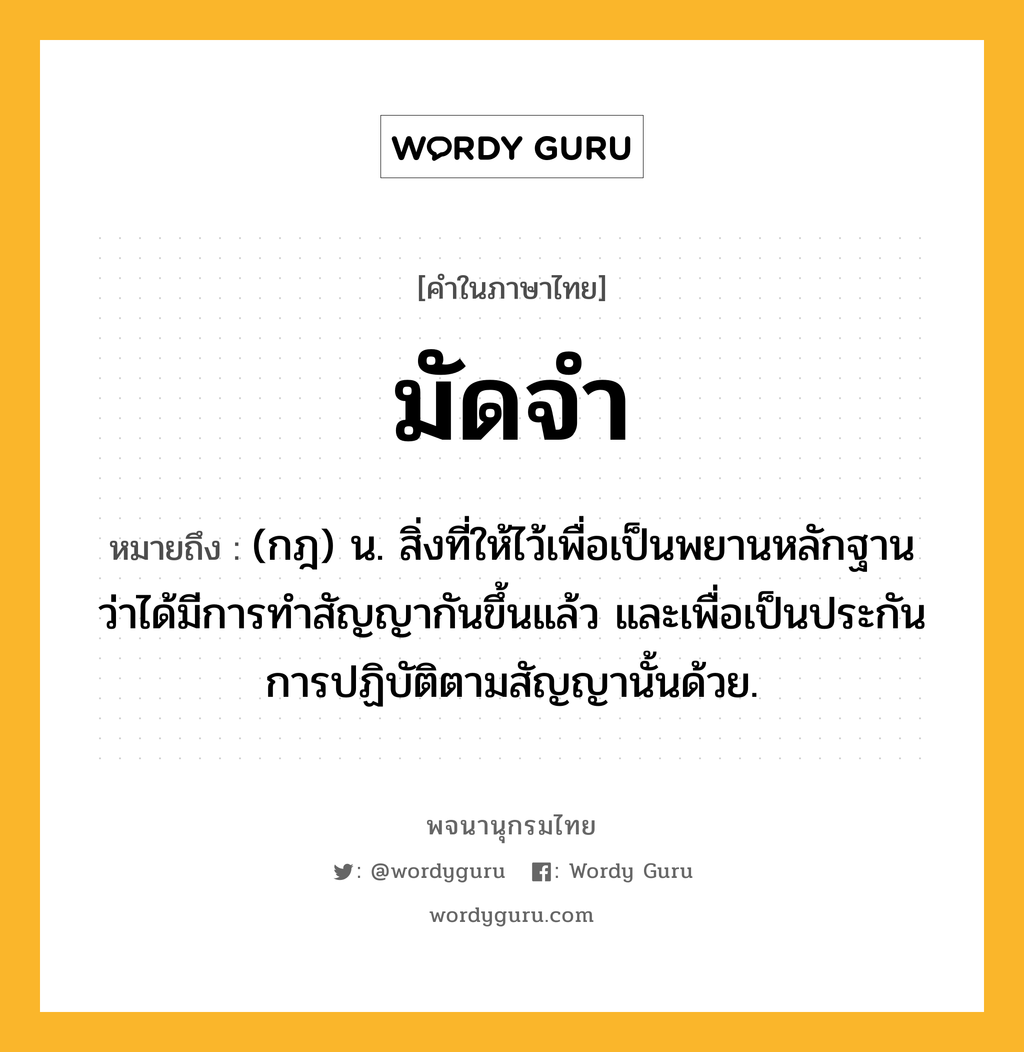 มัดจำ ความหมาย หมายถึงอะไร?, คำในภาษาไทย มัดจำ หมายถึง (กฎ) น. สิ่งที่ให้ไว้เพื่อเป็นพยานหลักฐานว่าได้มีการทําสัญญากันขึ้นแล้ว และเพื่อเป็นประกันการปฏิบัติตามสัญญานั้นด้วย.