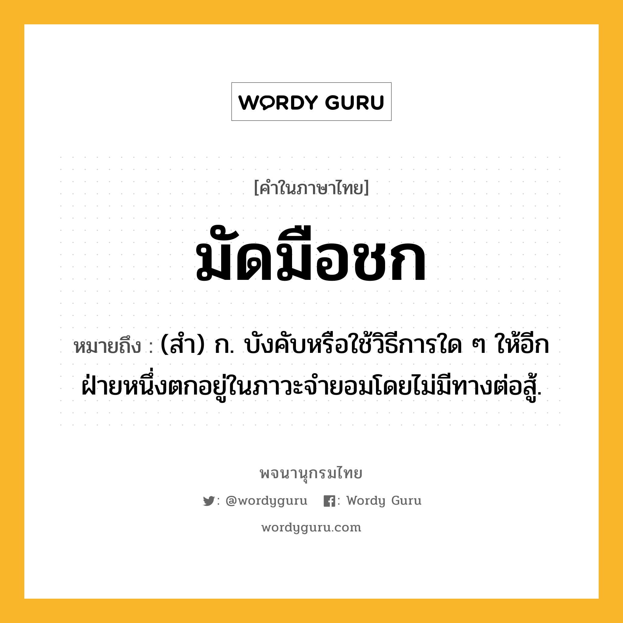 มัดมือชก ความหมาย หมายถึงอะไร?, คำในภาษาไทย มัดมือชก หมายถึง (สํา) ก. บังคับหรือใช้วิธีการใด ๆ ให้อีกฝ่ายหนึ่งตกอยู่ในภาวะจำยอมโดยไม่มีทางต่อสู้.