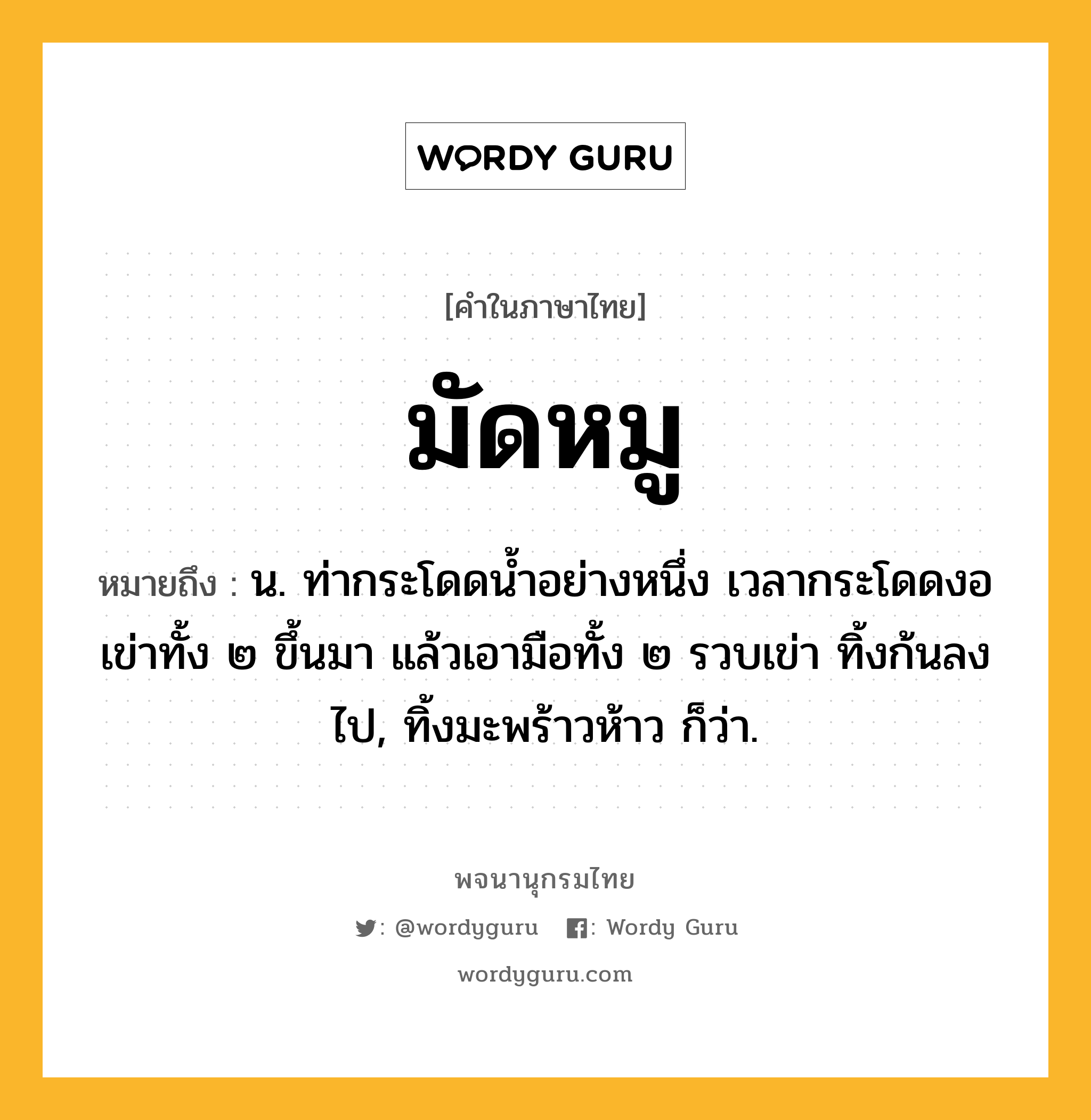 มัดหมู ความหมาย หมายถึงอะไร?, คำในภาษาไทย มัดหมู หมายถึง น. ท่ากระโดดนํ้าอย่างหนึ่ง เวลากระโดดงอเข่าทั้ง ๒ ขึ้นมา แล้วเอามือทั้ง ๒ รวบเข่า ทิ้งก้นลงไป, ทิ้งมะพร้าวห้าว ก็ว่า.