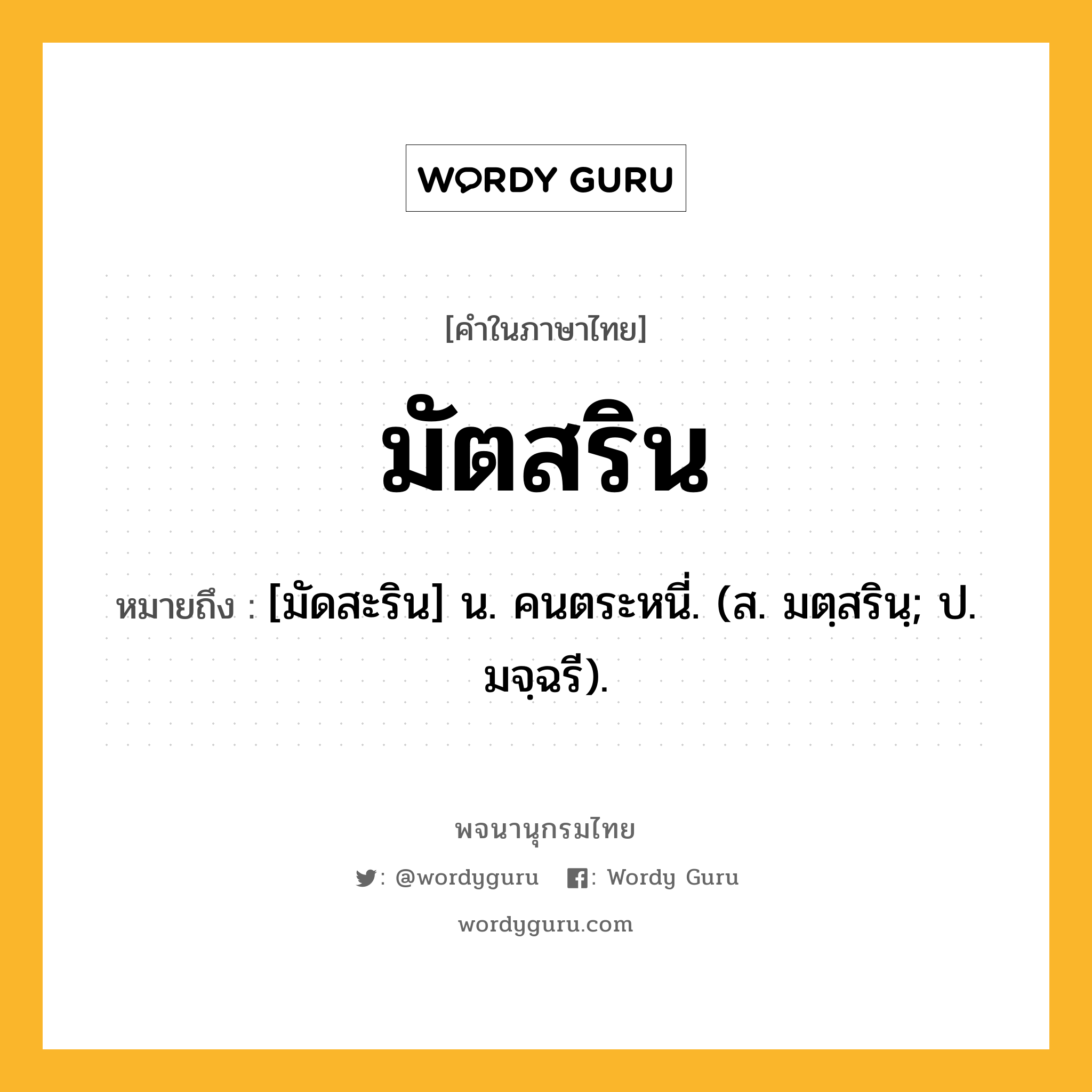 มัตสริน ความหมาย หมายถึงอะไร?, คำในภาษาไทย มัตสริน หมายถึง [มัดสะริน] น. คนตระหนี่. (ส. มตฺสรินฺ; ป. มจฺฉรี).