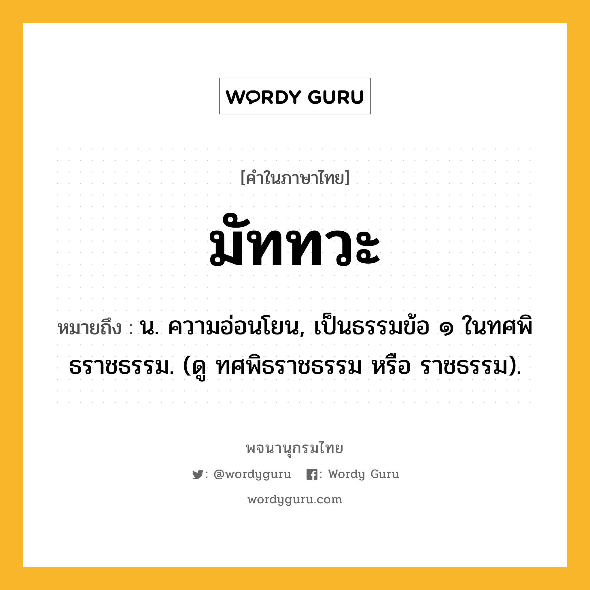 มัททวะ ความหมาย หมายถึงอะไร?, คำในภาษาไทย มัททวะ หมายถึง น. ความอ่อนโยน, เป็นธรรมข้อ ๑ ในทศพิธราชธรรม. (ดู ทศพิธราชธรรม หรือ ราชธรรม).