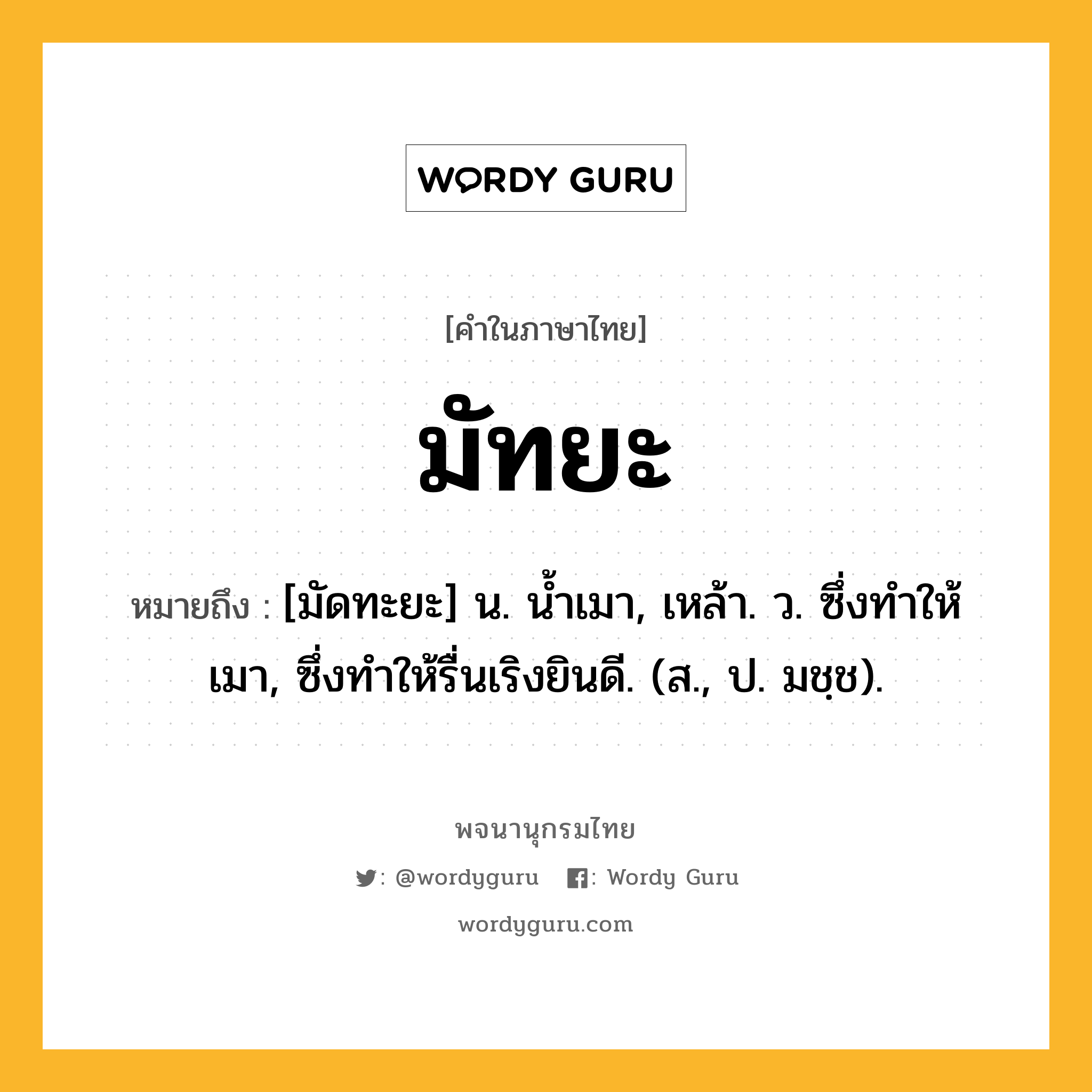 มัทยะ ความหมาย หมายถึงอะไร?, คำในภาษาไทย มัทยะ หมายถึง [มัดทะยะ] น. นํ้าเมา, เหล้า. ว. ซึ่งทําให้เมา, ซึ่งทําให้รื่นเริงยินดี. (ส., ป. มชฺช).