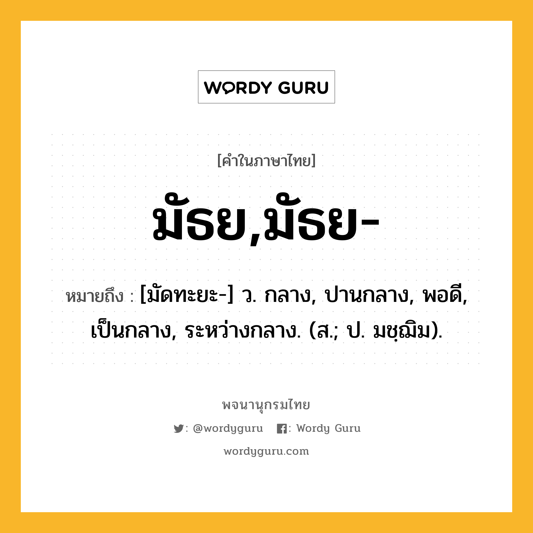 มัธย,มัธย- ความหมาย หมายถึงอะไร?, คำในภาษาไทย มัธย,มัธย- หมายถึง [มัดทะยะ-] ว. กลาง, ปานกลาง, พอดี, เป็นกลาง, ระหว่างกลาง. (ส.; ป. มชฺฌิม).