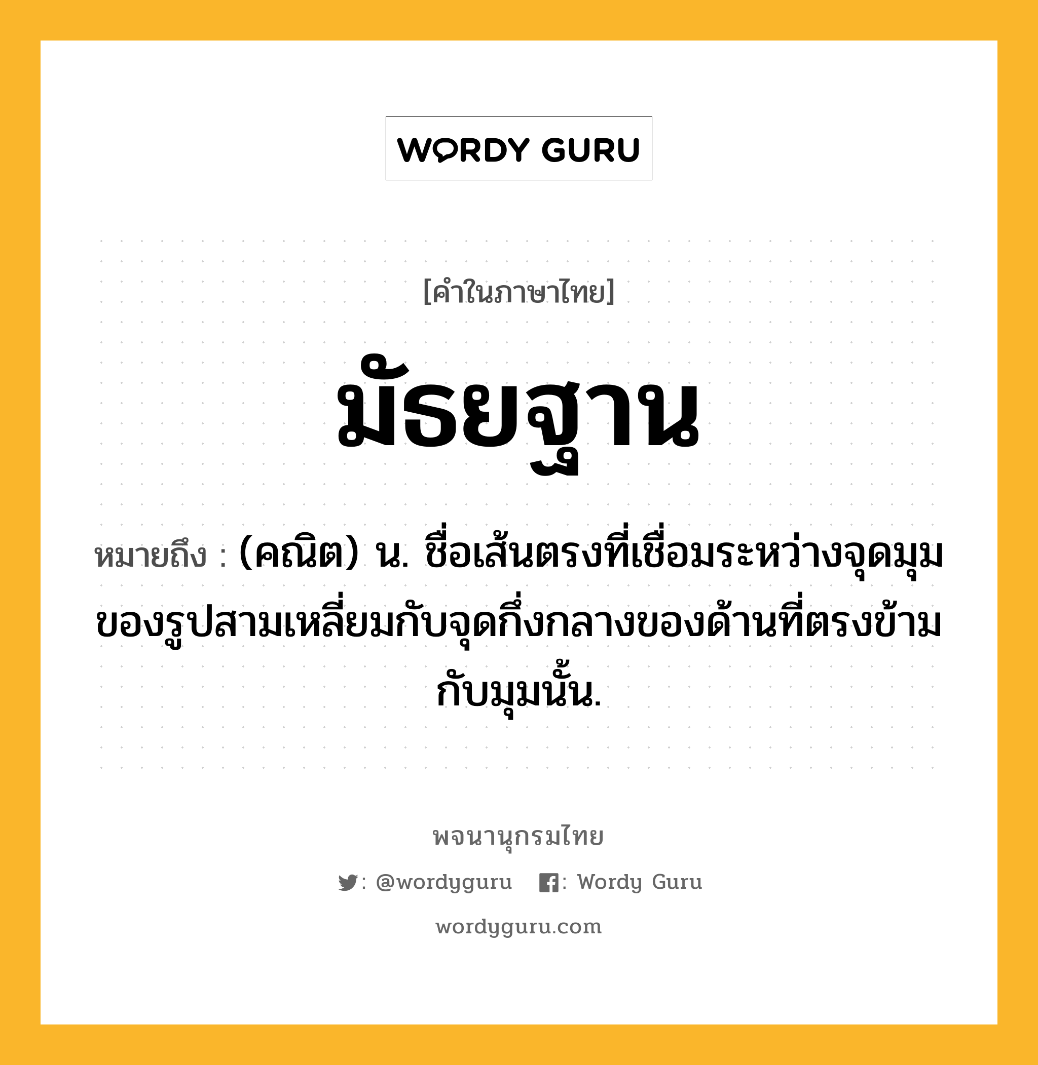 มัธยฐาน ความหมาย หมายถึงอะไร?, คำในภาษาไทย มัธยฐาน หมายถึง (คณิต) น. ชื่อเส้นตรงที่เชื่อมระหว่างจุดมุมของรูปสามเหลี่ยมกับจุดกึ่งกลางของด้านที่ตรงข้ามกับมุมนั้น.