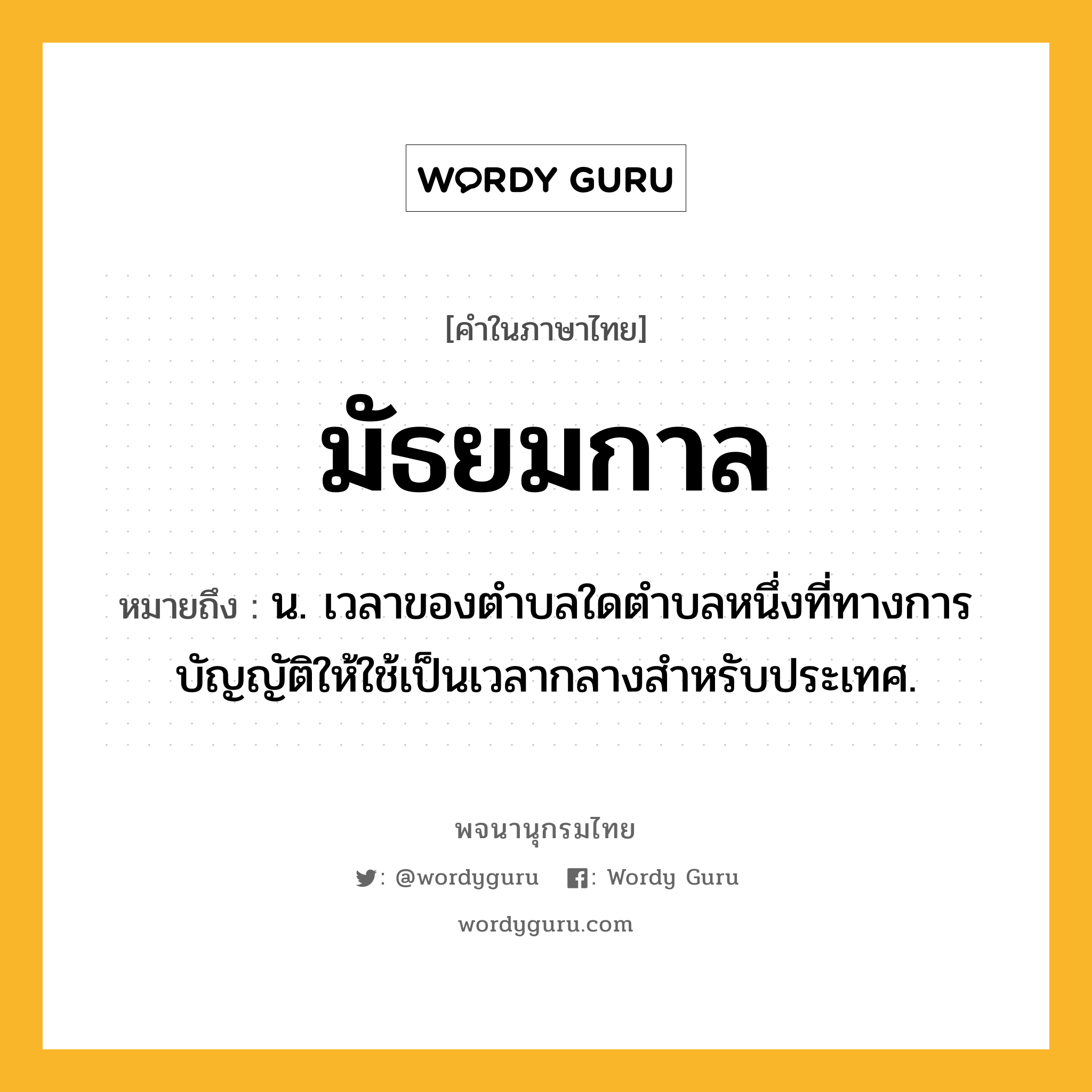 มัธยมกาล ความหมาย หมายถึงอะไร?, คำในภาษาไทย มัธยมกาล หมายถึง น. เวลาของตําบลใดตําบลหนึ่งที่ทางการบัญญัติให้ใช้เป็นเวลากลางสําหรับประเทศ.