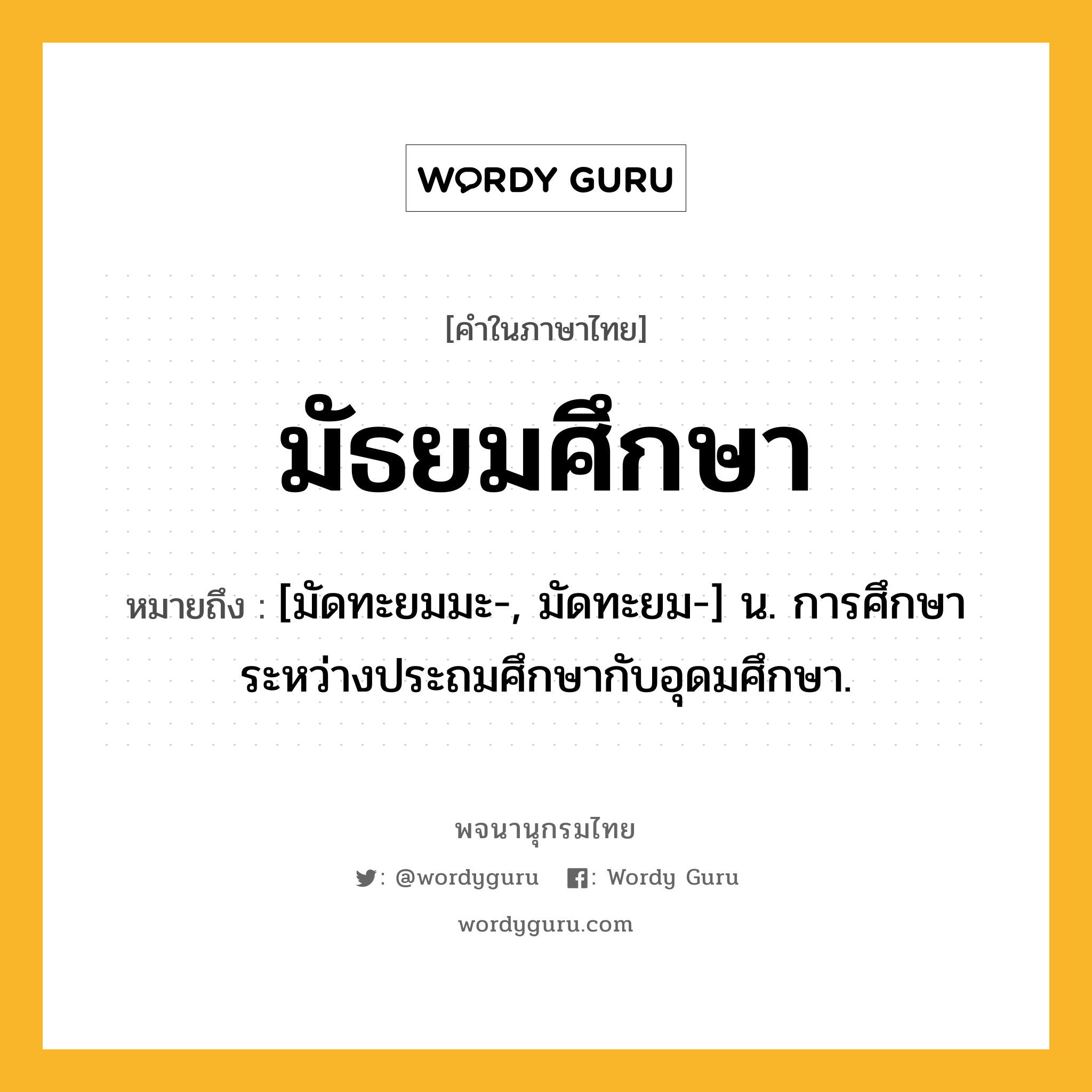 มัธยมศึกษา ความหมาย หมายถึงอะไร?, คำในภาษาไทย มัธยมศึกษา หมายถึง [มัดทะยมมะ-, มัดทะยม-] น. การศึกษาระหว่างประถมศึกษากับอุดมศึกษา.