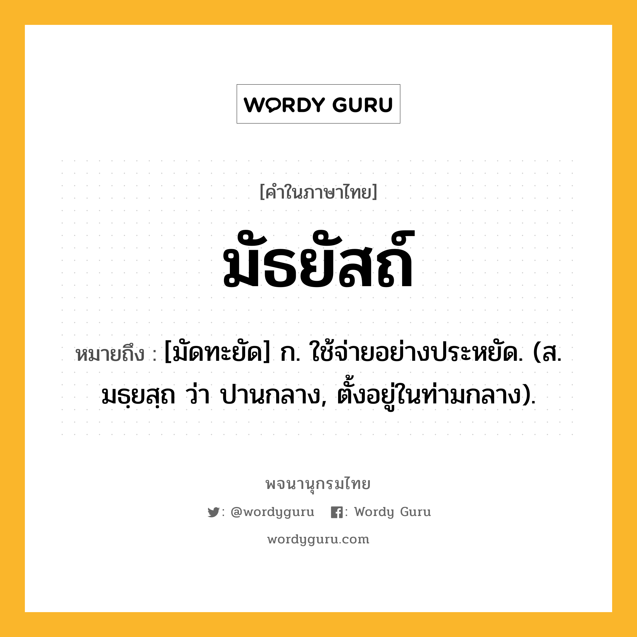 มัธยัสถ์ ความหมาย หมายถึงอะไร?, คำในภาษาไทย มัธยัสถ์ หมายถึง [มัดทะยัด] ก. ใช้จ่ายอย่างประหยัด. (ส. มธฺยสฺถ ว่า ปานกลาง, ตั้งอยู่ในท่ามกลาง).