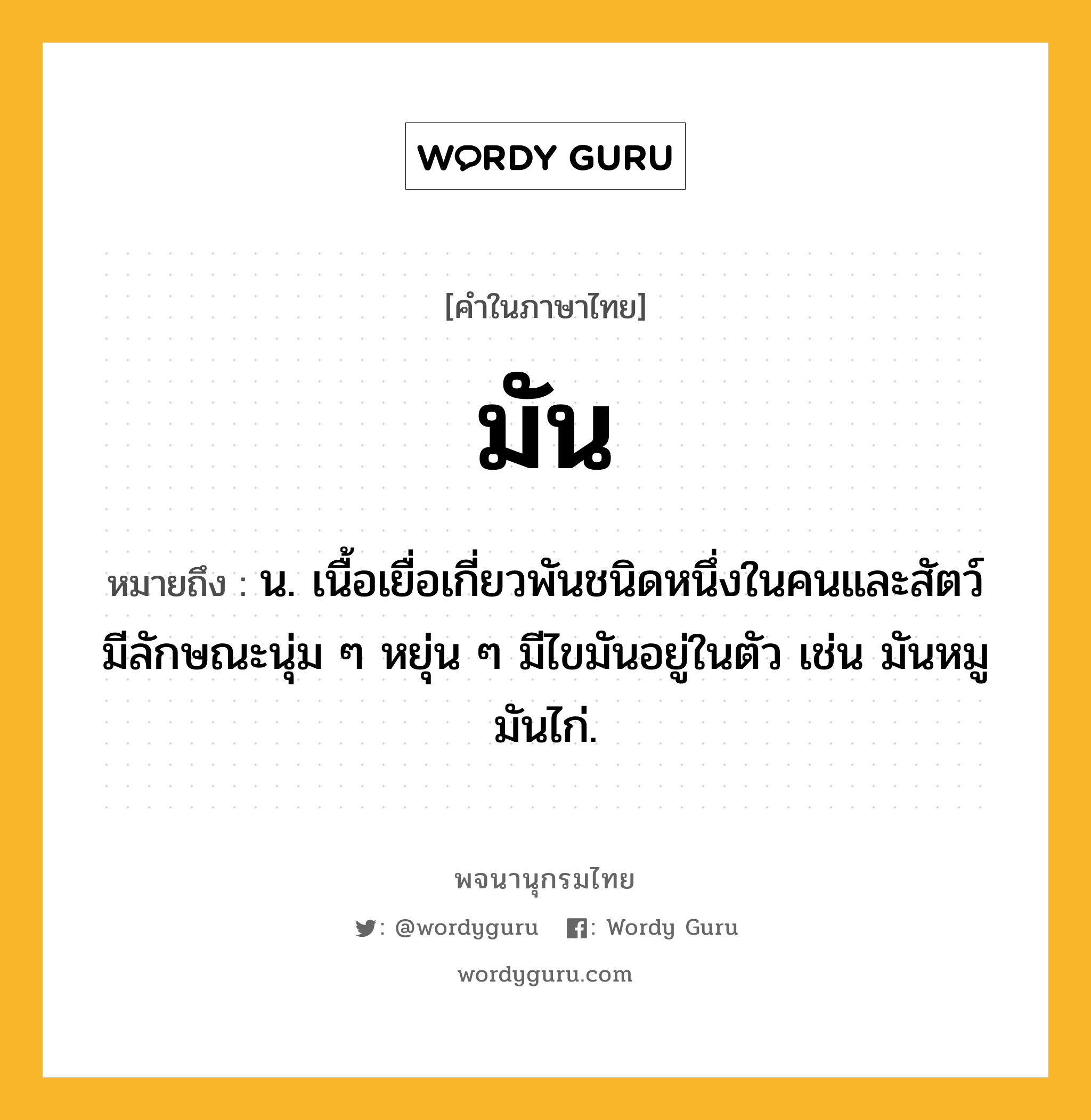 มัน ความหมาย หมายถึงอะไร?, คำในภาษาไทย มัน หมายถึง น. เนื้อเยื่อเกี่ยวพันชนิดหนึ่งในคนและสัตว์ มีลักษณะนุ่ม ๆ หยุ่น ๆ มีไขมันอยู่ในตัว เช่น มันหมู มันไก่.