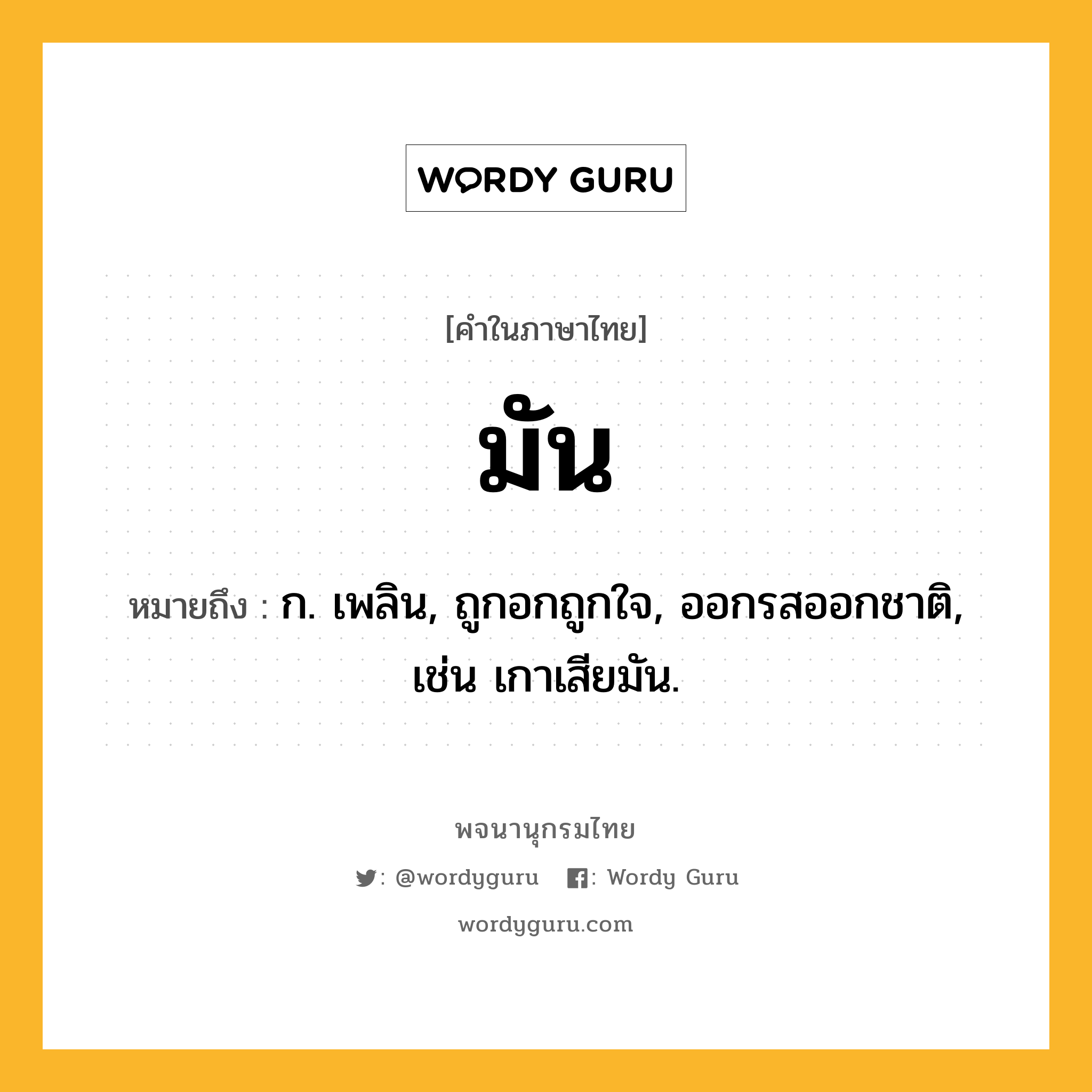 มัน ความหมาย หมายถึงอะไร?, คำในภาษาไทย มัน หมายถึง ก. เพลิน, ถูกอกถูกใจ, ออกรสออกชาติ, เช่น เกาเสียมัน.