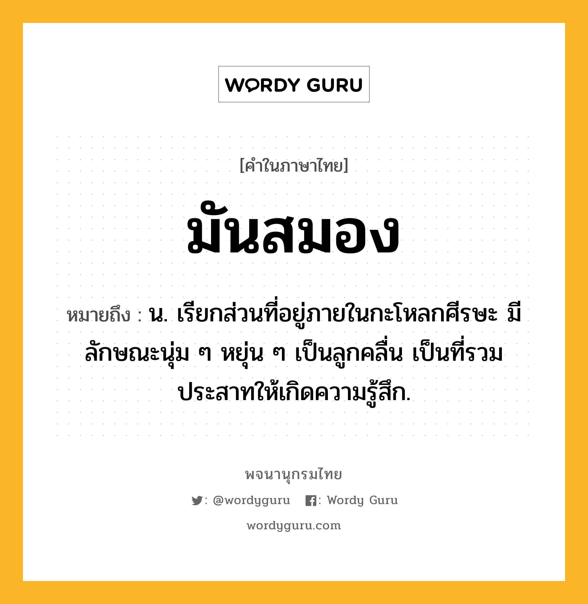 มันสมอง ความหมาย หมายถึงอะไร?, คำในภาษาไทย มันสมอง หมายถึง น. เรียกส่วนที่อยู่ภายในกะโหลกศีรษะ มีลักษณะนุ่ม ๆ หยุ่น ๆ เป็นลูกคลื่น เป็นที่รวมประสาทให้เกิดความรู้สึก.