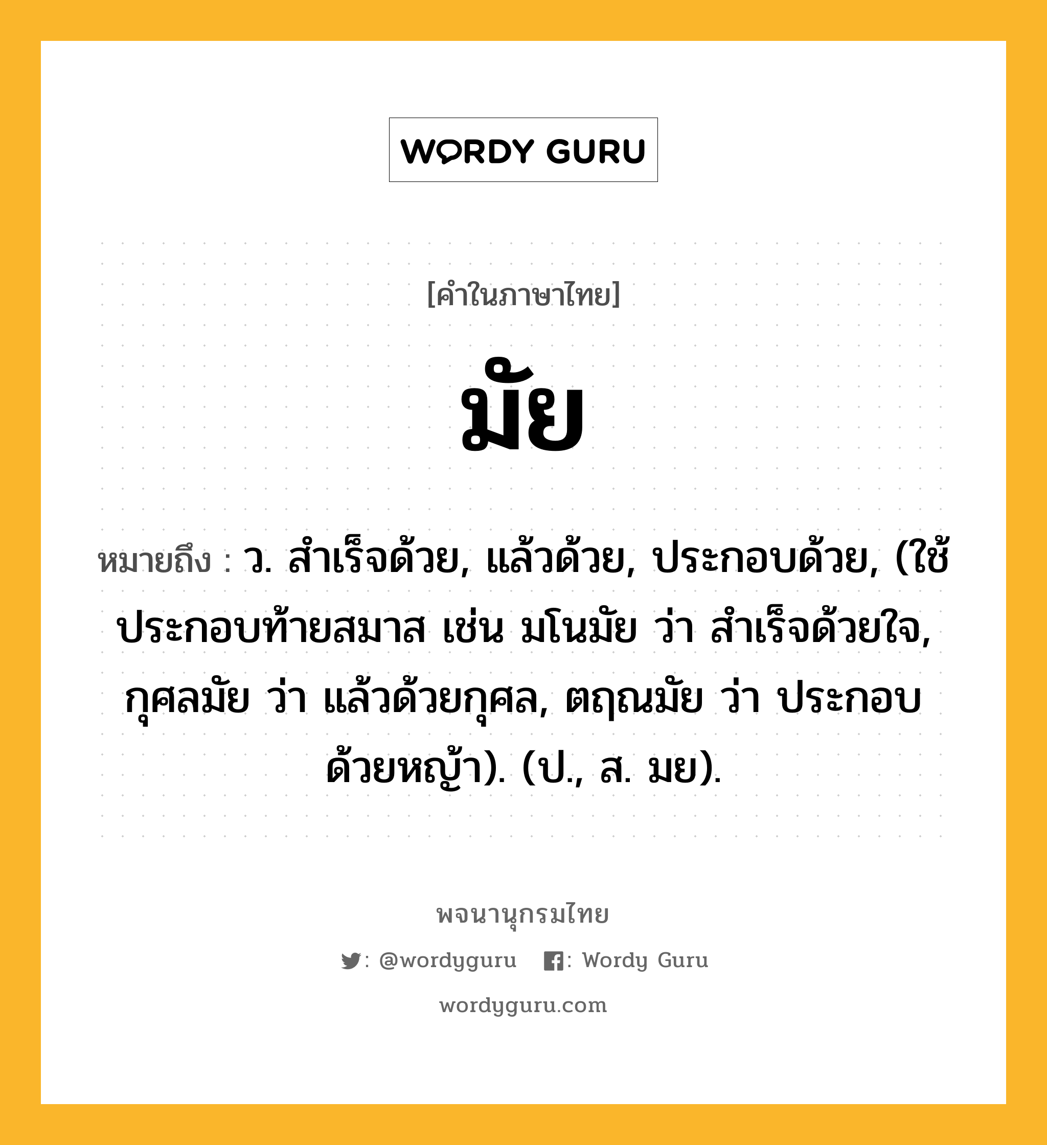 มัย ความหมาย หมายถึงอะไร?, คำในภาษาไทย มัย หมายถึง ว. สําเร็จด้วย, แล้วด้วย, ประกอบด้วย, (ใช้ประกอบท้ายสมาส เช่น มโนมัย ว่า สำเร็จด้วยใจ, กุศลมัย ว่า แล้วด้วยกุศล, ตฤณมัย ว่า ประกอบด้วยหญ้า). (ป., ส. มย).