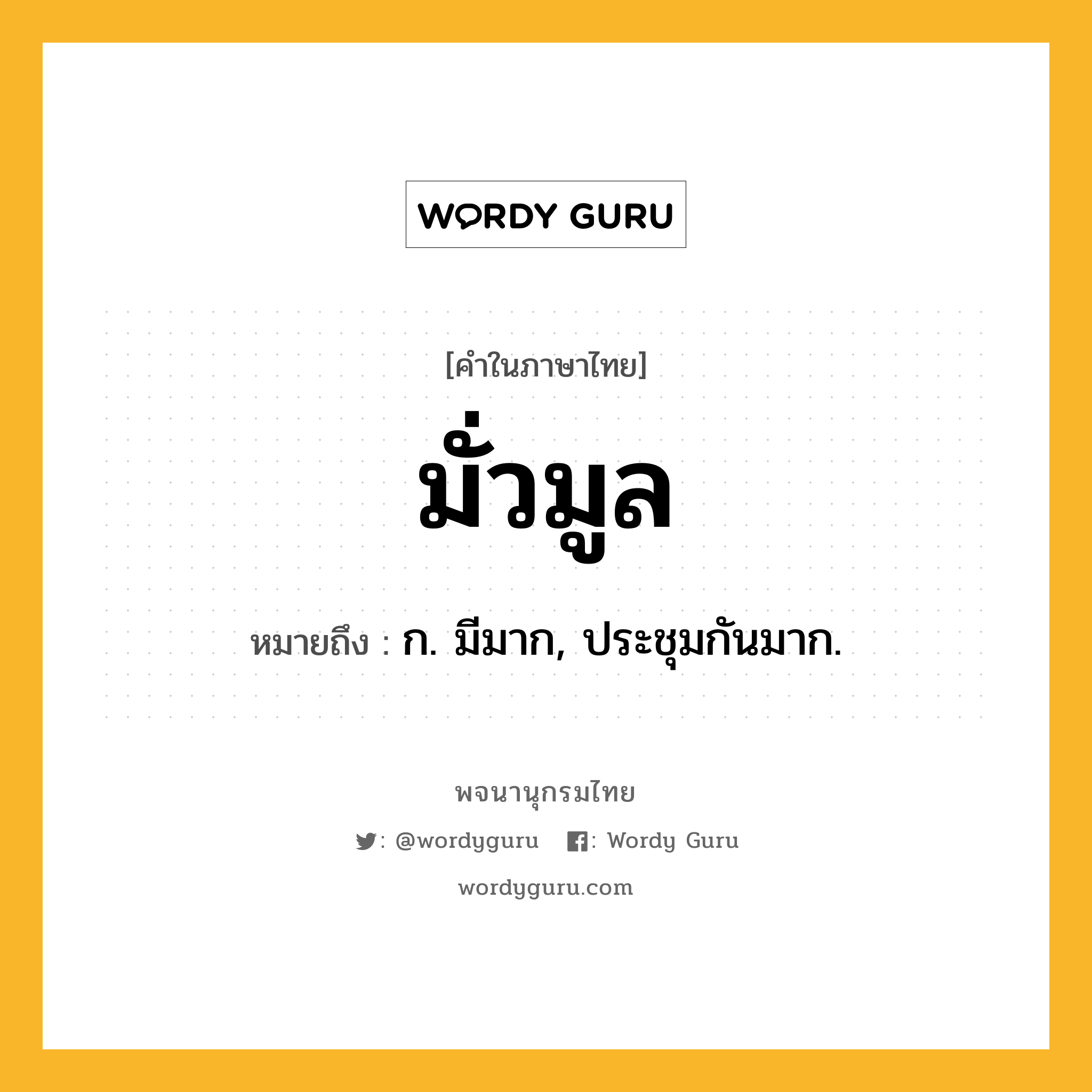 มั่วมูล ความหมาย หมายถึงอะไร?, คำในภาษาไทย มั่วมูล หมายถึง ก. มีมาก, ประชุมกันมาก.