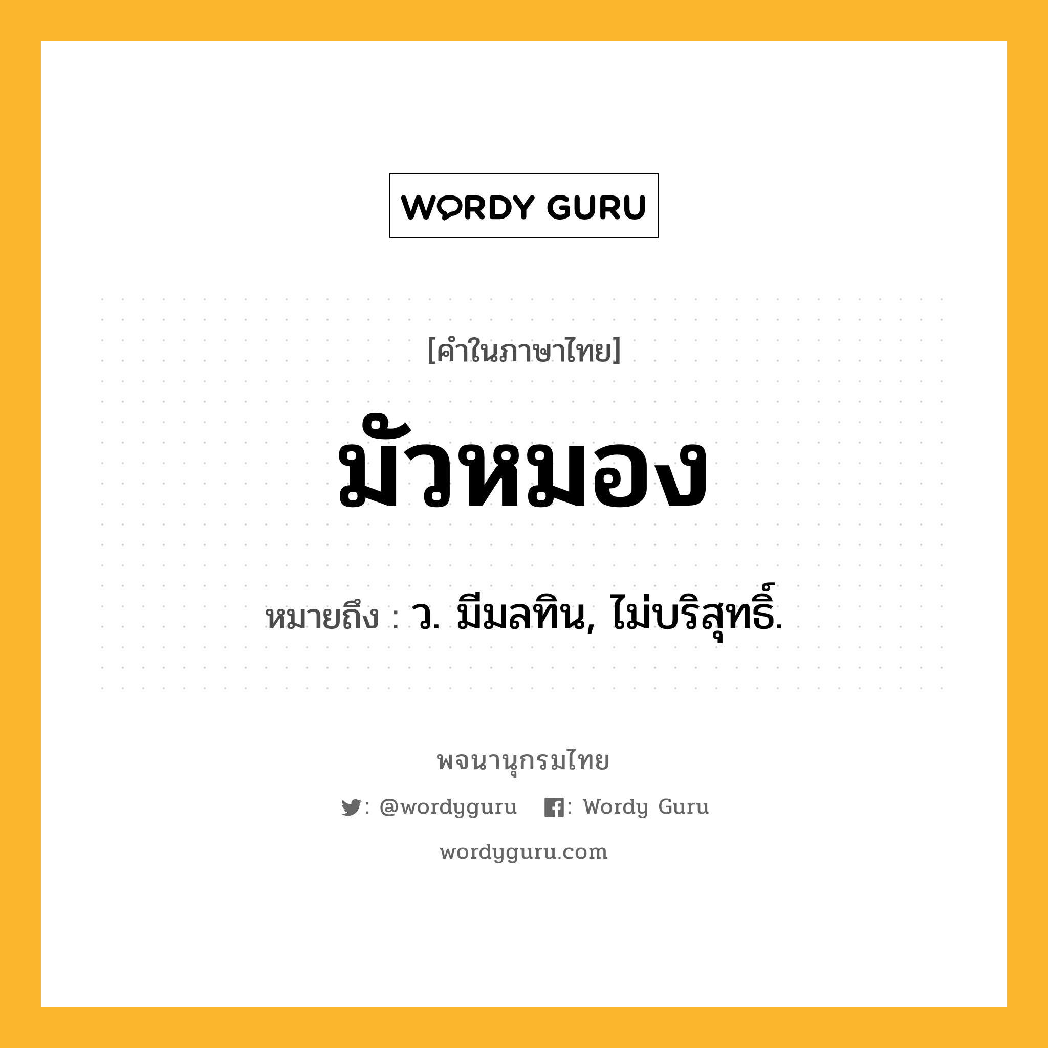 มัวหมอง ความหมาย หมายถึงอะไร?, คำในภาษาไทย มัวหมอง หมายถึง ว. มีมลทิน, ไม่บริสุทธิ์.