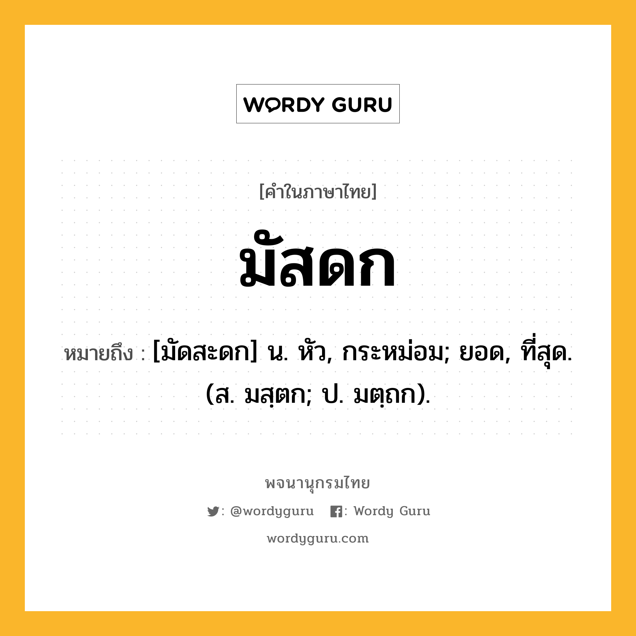 มัสดก ความหมาย หมายถึงอะไร?, คำในภาษาไทย มัสดก หมายถึง [มัดสะดก] น. หัว, กระหม่อม; ยอด, ที่สุด. (ส. มสฺตก; ป. มตฺถก).