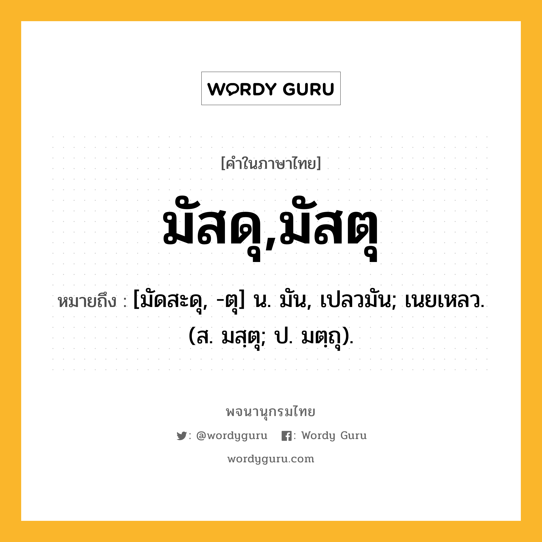 มัสดุ,มัสตุ ความหมาย หมายถึงอะไร?, คำในภาษาไทย มัสดุ,มัสตุ หมายถึง [มัดสะดุ, -ตุ] น. มัน, เปลวมัน; เนยเหลว. (ส. มสฺตุ; ป. มตฺถุ).