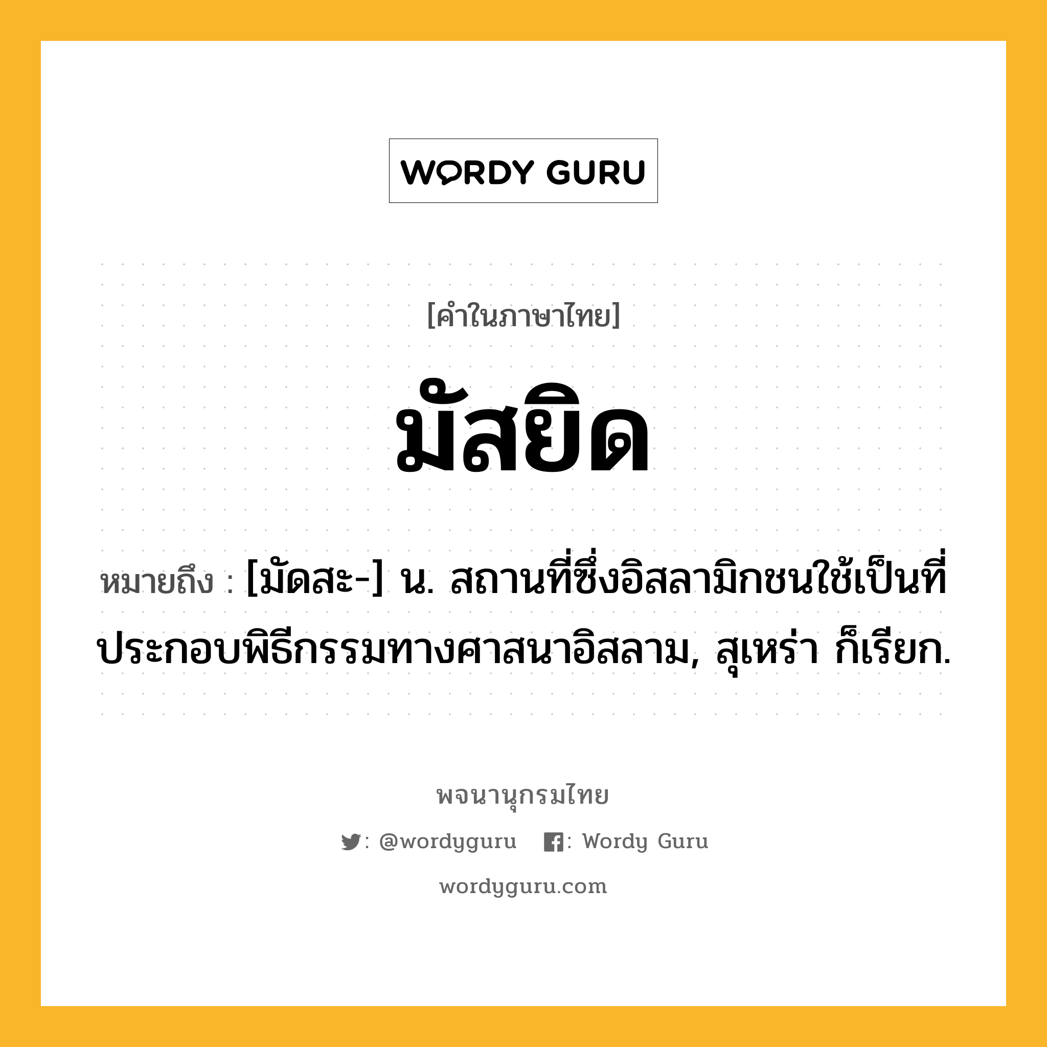 มัสยิด ความหมาย หมายถึงอะไร?, คำในภาษาไทย มัสยิด หมายถึง [มัดสะ-] น. สถานที่ซึ่งอิสลามิกชนใช้เป็นที่ประกอบพิธีกรรมทางศาสนาอิสลาม, สุเหร่า ก็เรียก.