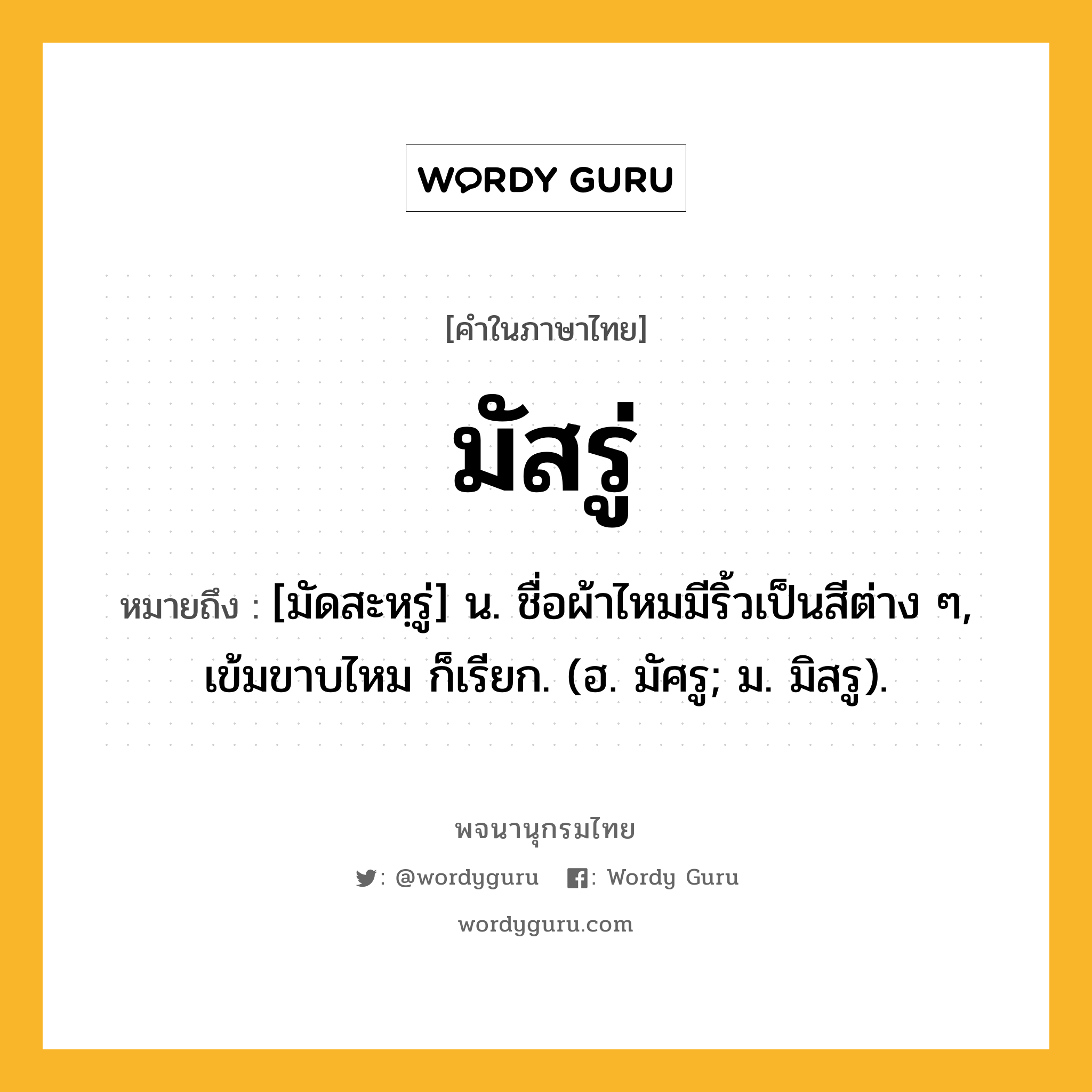 มัสรู่ ความหมาย หมายถึงอะไร?, คำในภาษาไทย มัสรู่ หมายถึง [มัดสะหฺรู่] น. ชื่อผ้าไหมมีริ้วเป็นสีต่าง ๆ, เข้มขาบไหม ก็เรียก. (ฮ. มัศรู; ม. มิสรู).