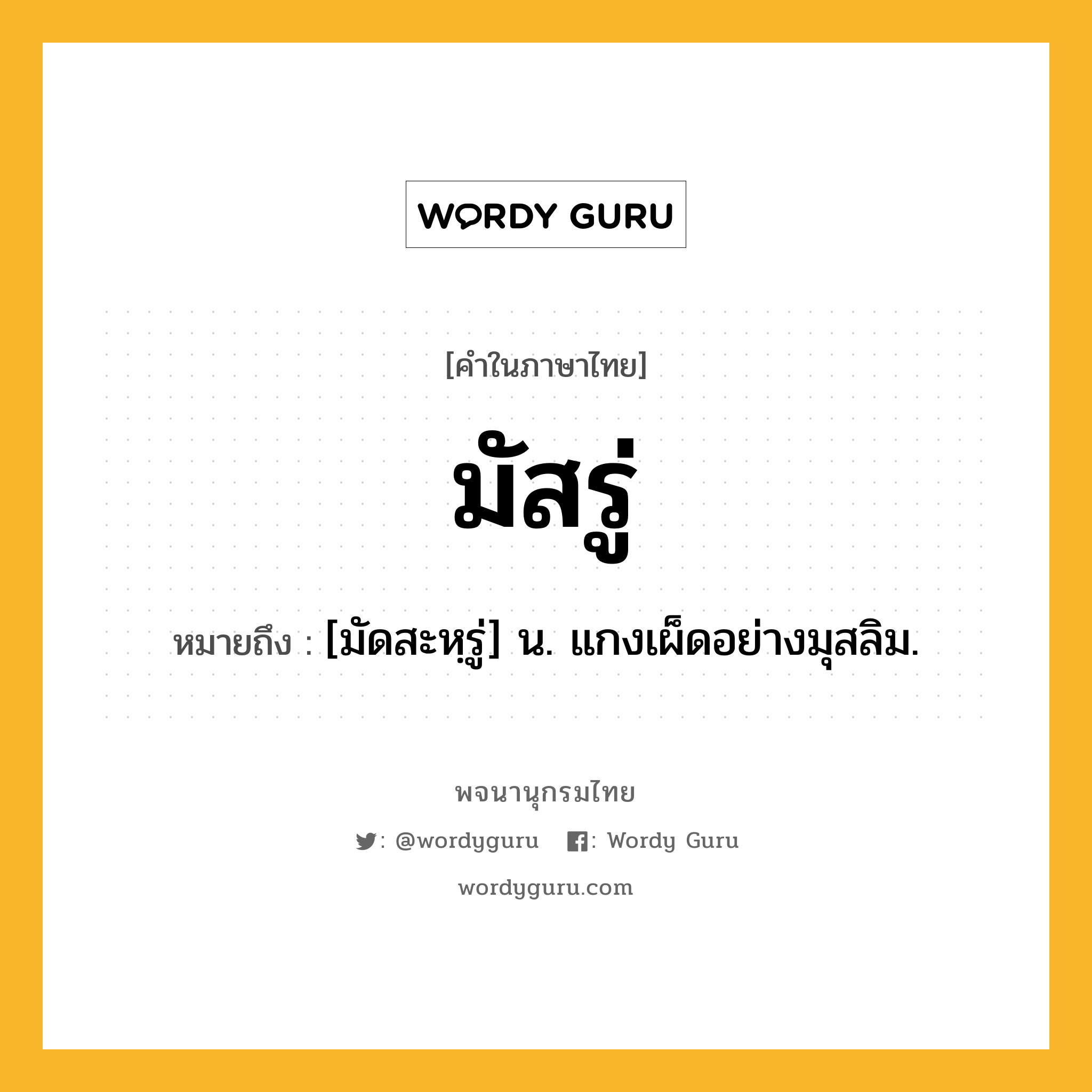 มัสรู่ ความหมาย หมายถึงอะไร?, คำในภาษาไทย มัสรู่ หมายถึง [มัดสะหฺรู่] น. แกงเผ็ดอย่างมุสลิม.