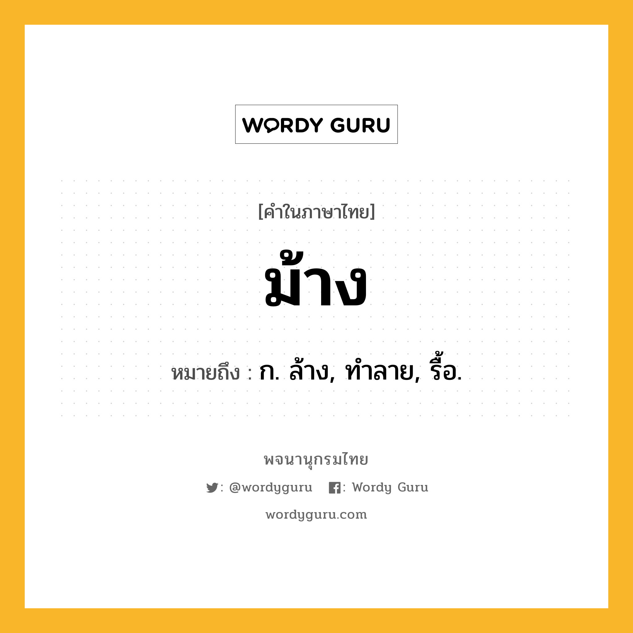 ม้าง ความหมาย หมายถึงอะไร?, คำในภาษาไทย ม้าง หมายถึง ก. ล้าง, ทําลาย, รื้อ.