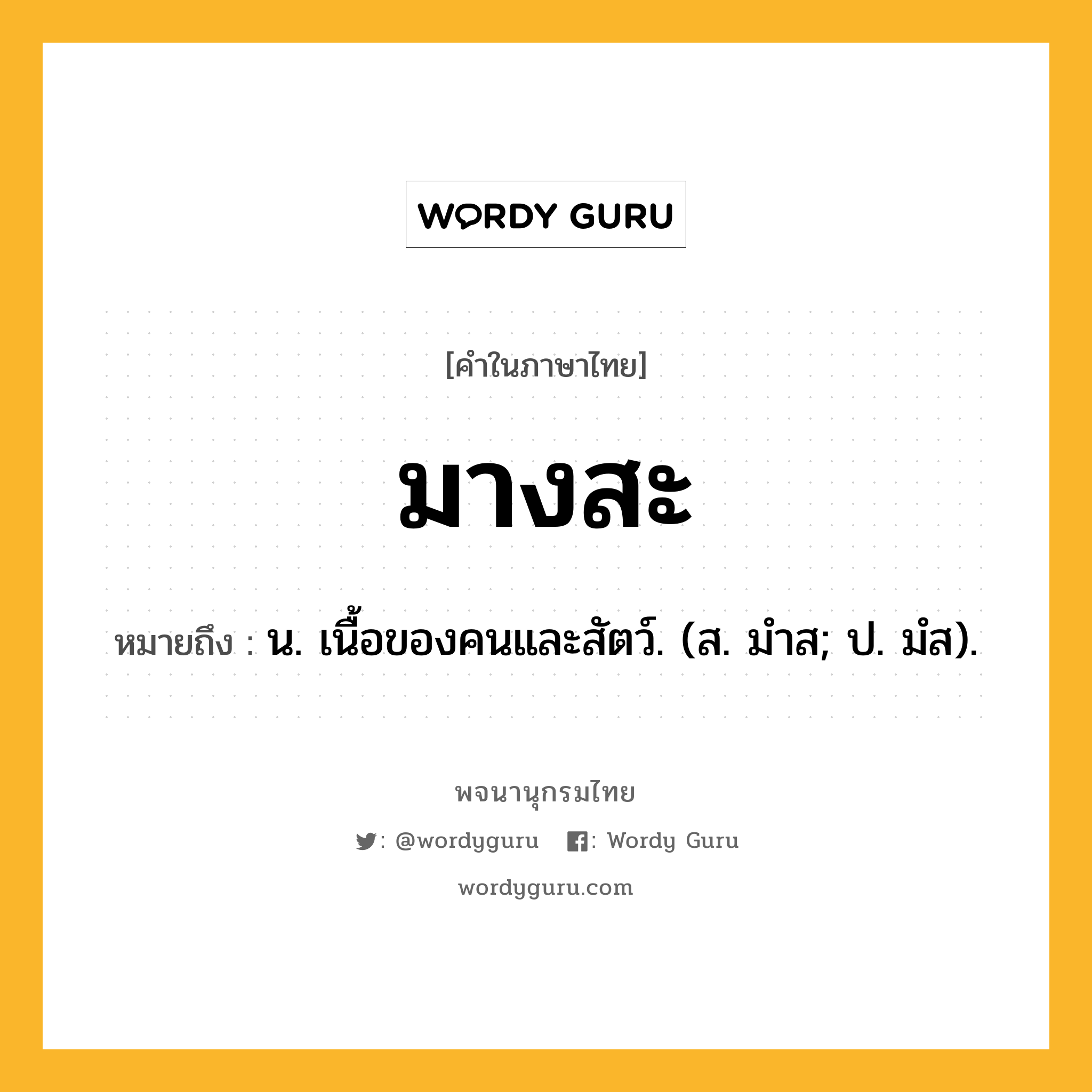 มางสะ ความหมาย หมายถึงอะไร?, คำในภาษาไทย มางสะ หมายถึง น. เนื้อของคนและสัตว์. (ส. มําส; ป. มํส).