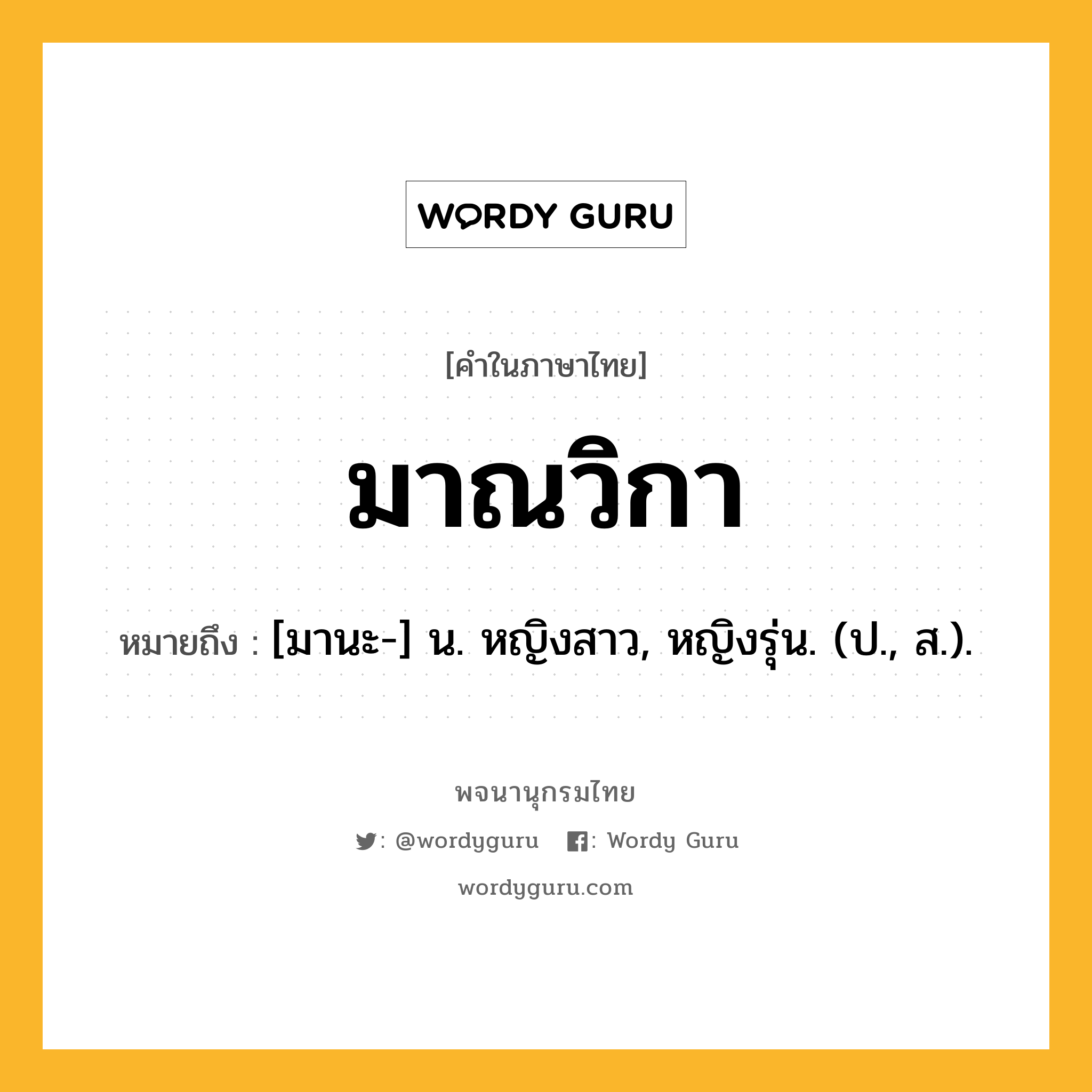 มาณวิกา ความหมาย หมายถึงอะไร?, คำในภาษาไทย มาณวิกา หมายถึง [มานะ-] น. หญิงสาว, หญิงรุ่น. (ป., ส.).