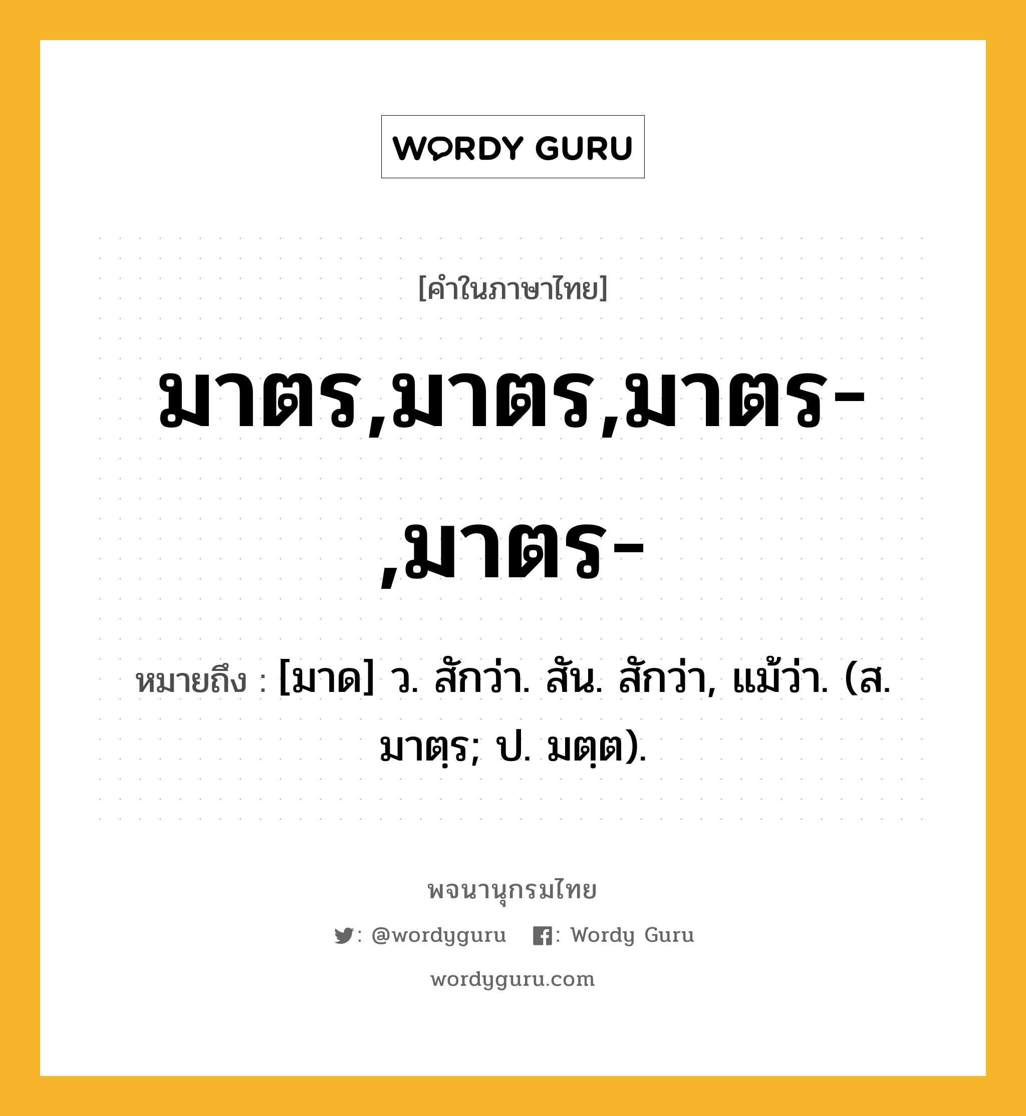 มาตร,มาตร,มาตร-,มาตร- ความหมาย หมายถึงอะไร?, คำในภาษาไทย มาตร,มาตร,มาตร-,มาตร- หมายถึง [มาด] ว. สักว่า. สัน. สักว่า, แม้ว่า. (ส. มาตฺร; ป. มตฺต).