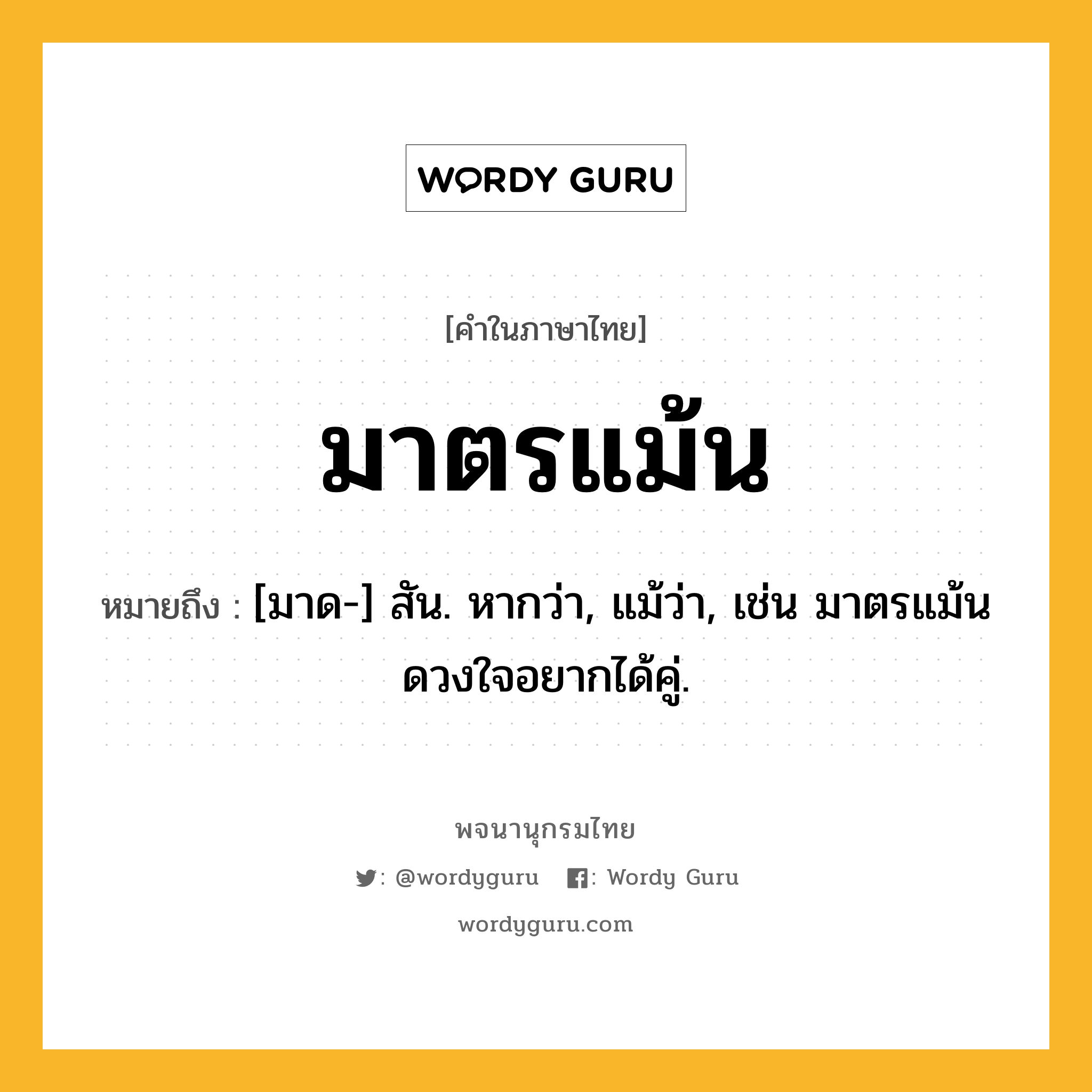 มาตรแม้น ความหมาย หมายถึงอะไร?, คำในภาษาไทย มาตรแม้น หมายถึง [มาด-] สัน. หากว่า, แม้ว่า, เช่น มาตรแม้นดวงใจอยากได้คู่.