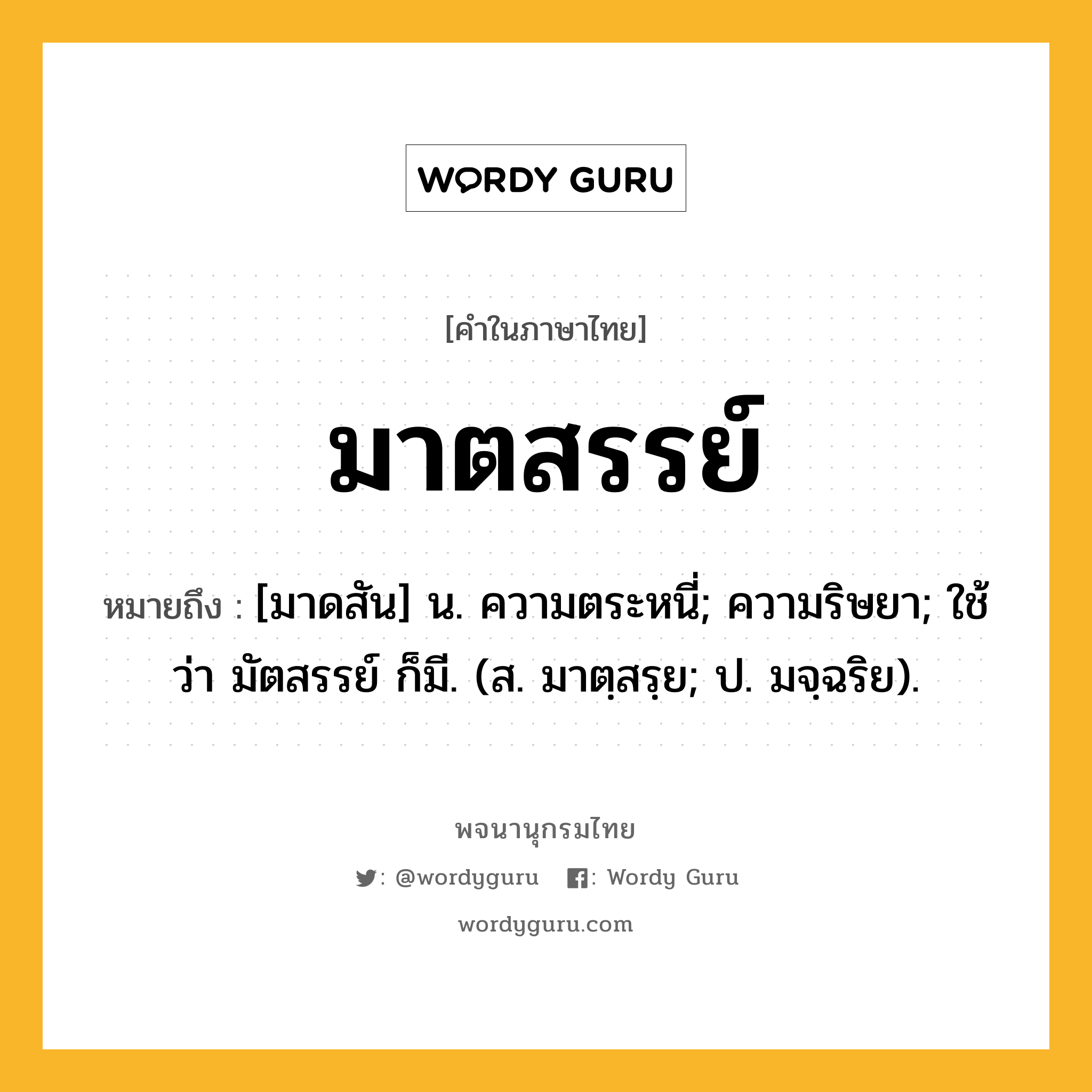 มาตสรรย์ ความหมาย หมายถึงอะไร?, คำในภาษาไทย มาตสรรย์ หมายถึง [มาดสัน] น. ความตระหนี่; ความริษยา; ใช้ว่า มัตสรรย์ ก็มี. (ส. มาตฺสรฺย; ป. มจฺฉริย).