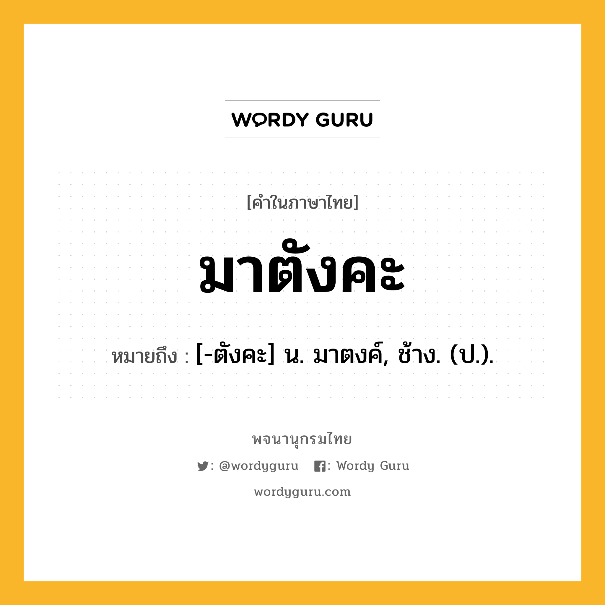 มาตังคะ ความหมาย หมายถึงอะไร?, คำในภาษาไทย มาตังคะ หมายถึง [-ตังคะ] น. มาตงค์, ช้าง. (ป.).