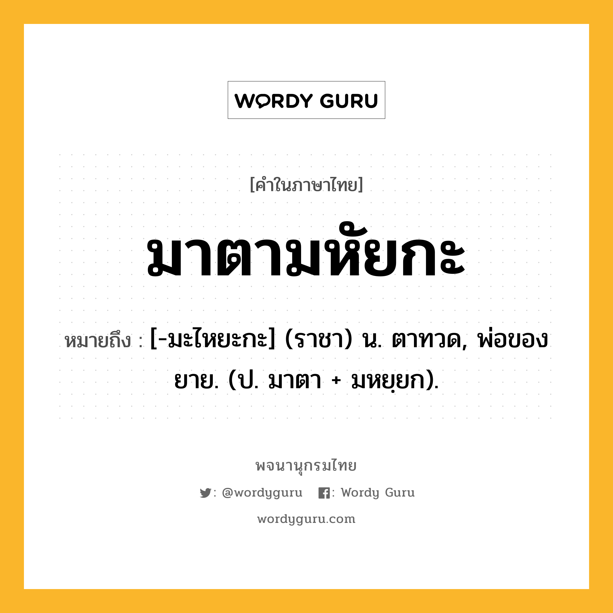 มาตามหัยกะ ความหมาย หมายถึงอะไร?, คำในภาษาไทย มาตามหัยกะ หมายถึง [-มะไหยะกะ] (ราชา) น. ตาทวด, พ่อของยาย. (ป. มาตา + มหยฺยก).