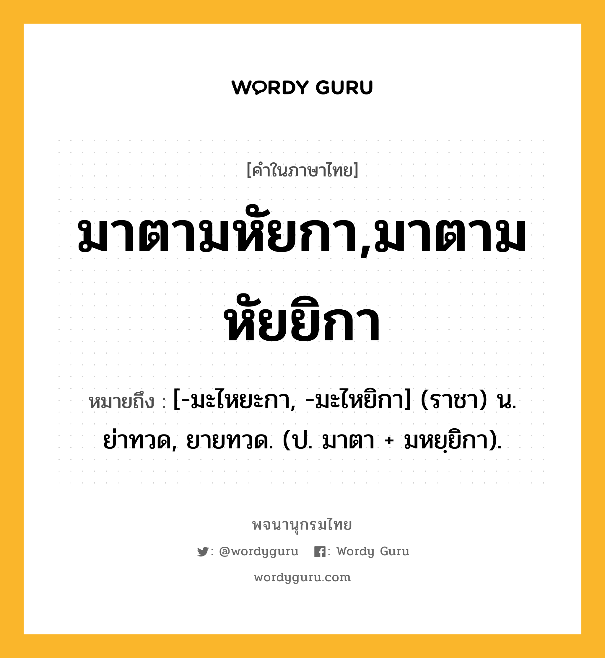 มาตามหัยกา,มาตามหัยยิกา ความหมาย หมายถึงอะไร?, คำในภาษาไทย มาตามหัยกา,มาตามหัยยิกา หมายถึง [-มะไหยะกา, -มะไหยิกา] (ราชา) น. ย่าทวด, ยายทวด. (ป. มาตา + มหยฺยิกา).