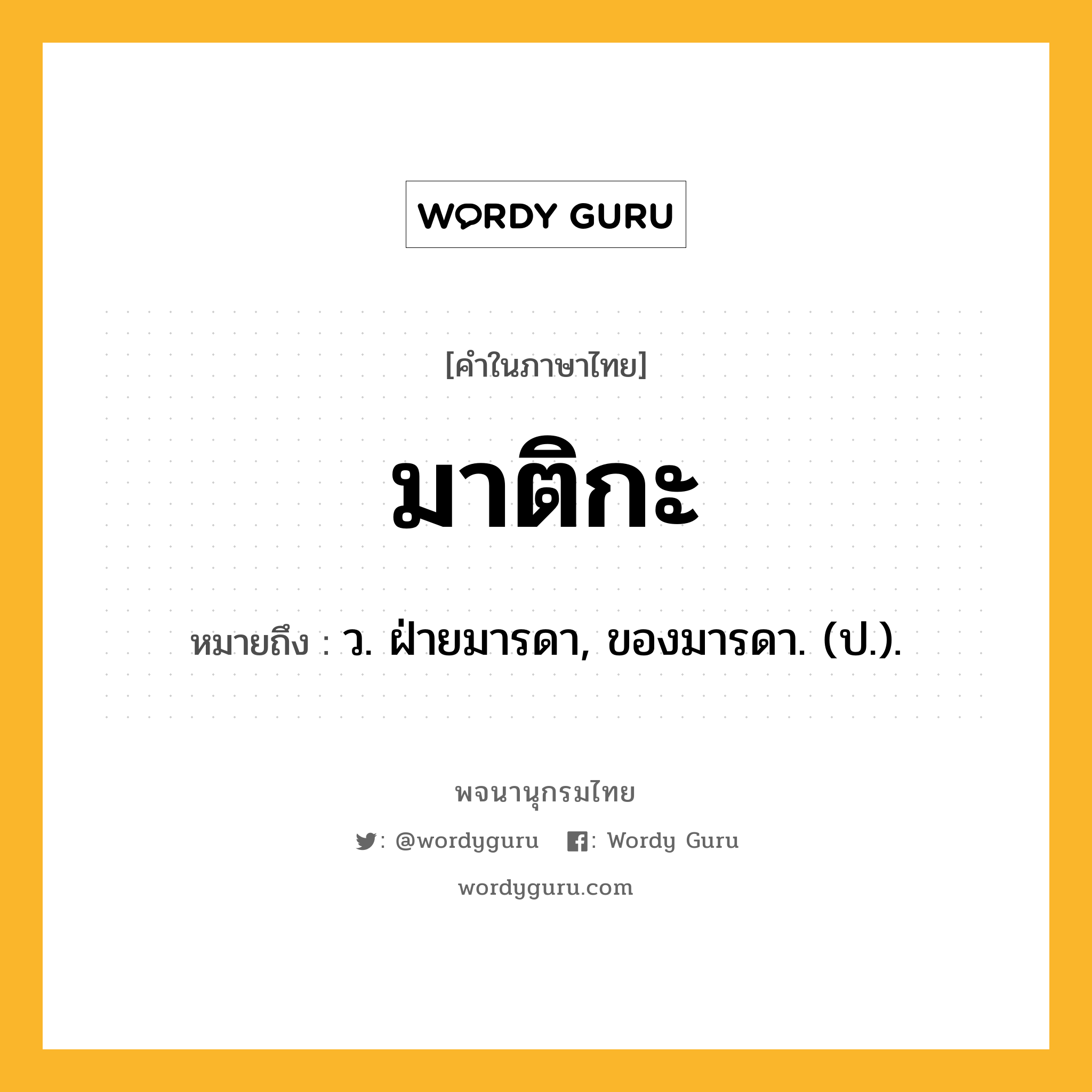 มาติกะ ความหมาย หมายถึงอะไร?, คำในภาษาไทย มาติกะ หมายถึง ว. ฝ่ายมารดา, ของมารดา. (ป.).