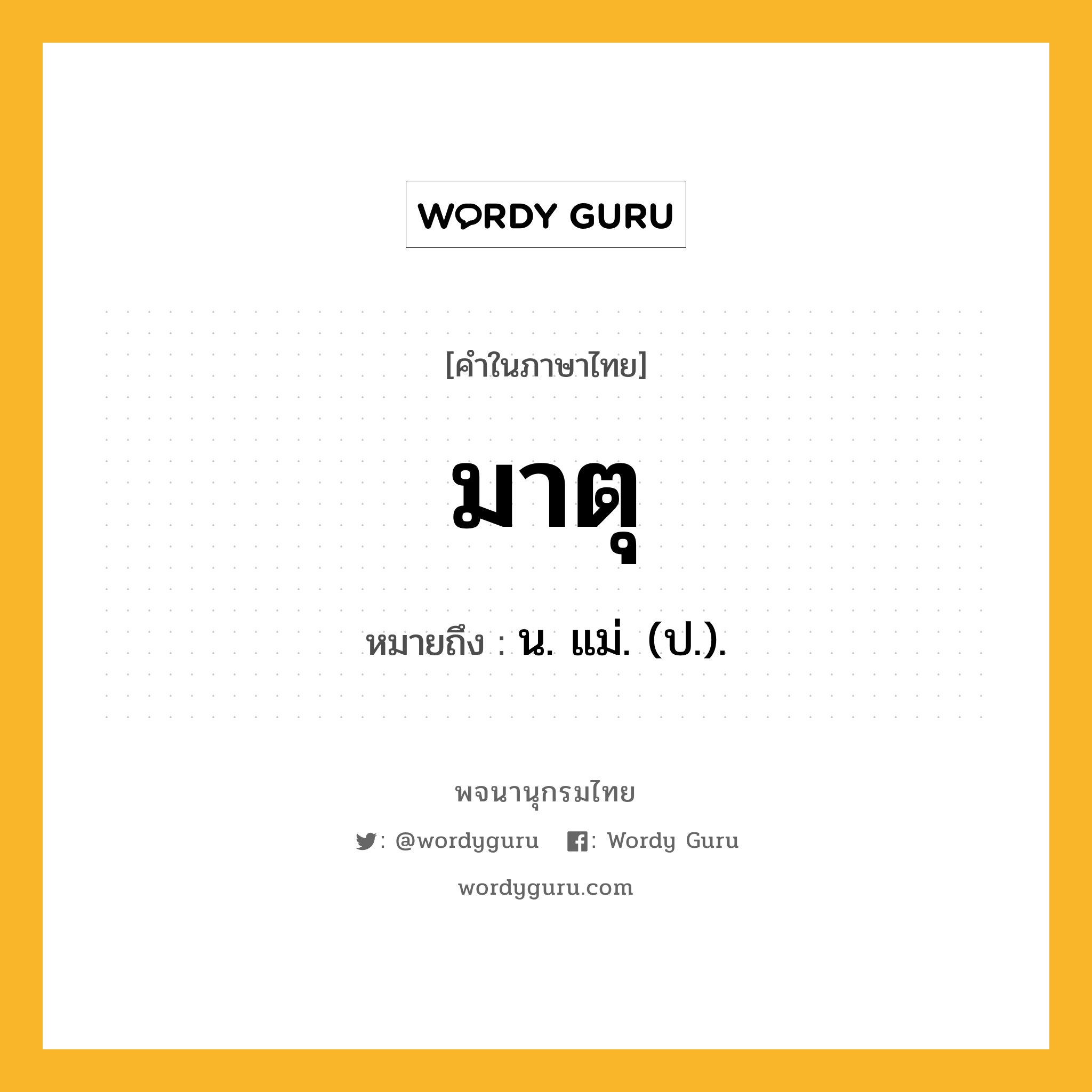 มาตุ ความหมาย หมายถึงอะไร?, คำในภาษาไทย มาตุ หมายถึง น. แม่. (ป.).