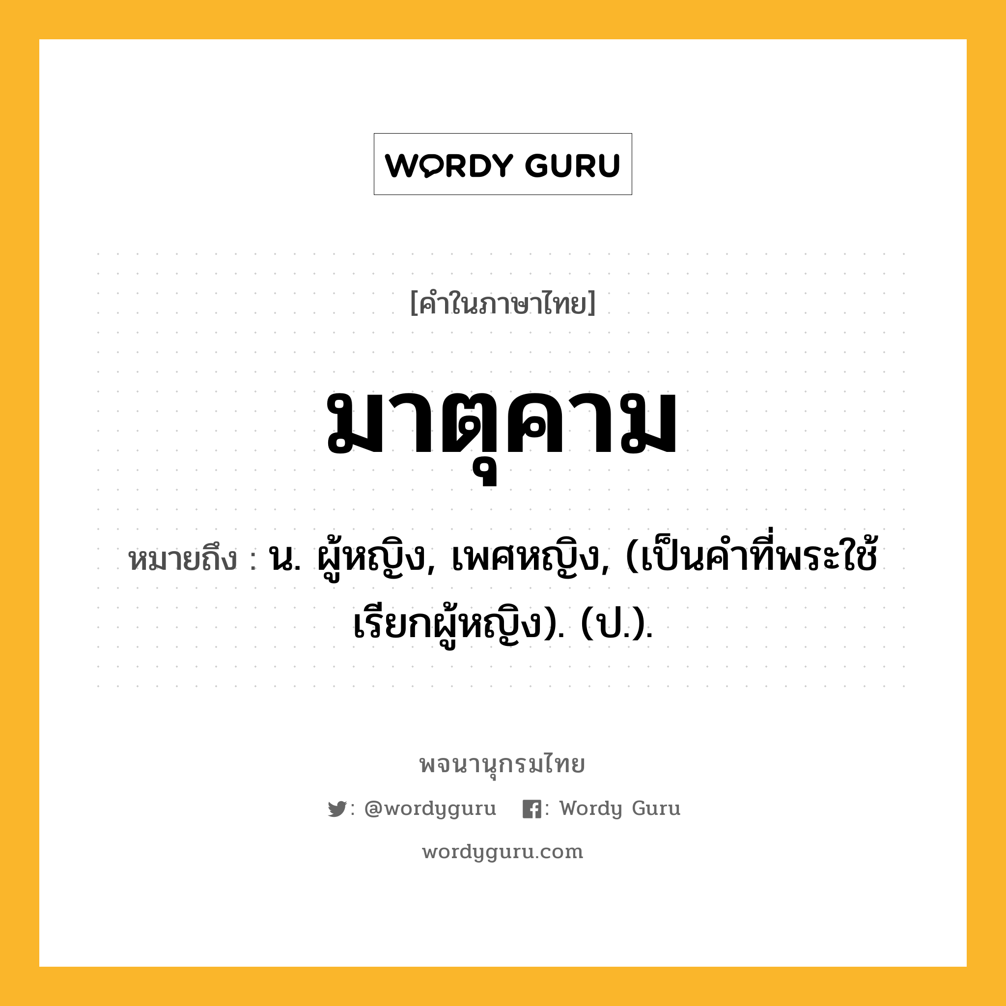 มาตุคาม ความหมาย หมายถึงอะไร?, คำในภาษาไทย มาตุคาม หมายถึง น. ผู้หญิง, เพศหญิง, (เป็นคำที่พระใช้เรียกผู้หญิง). (ป.).