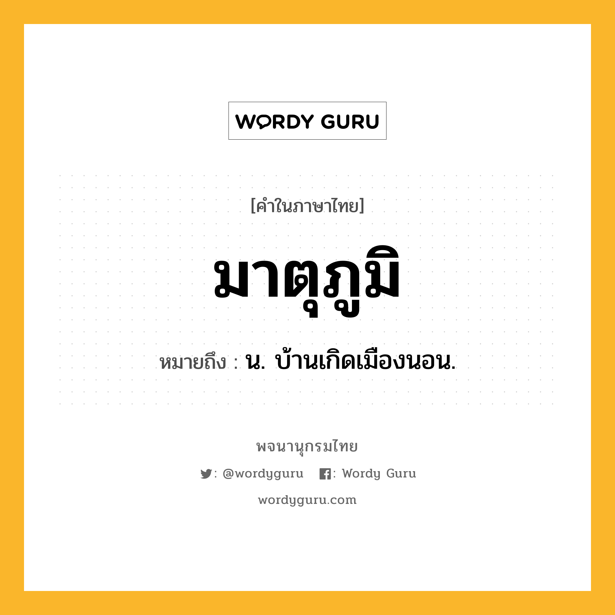 มาตุภูมิ ความหมาย หมายถึงอะไร?, คำในภาษาไทย มาตุภูมิ หมายถึง น. บ้านเกิดเมืองนอน.