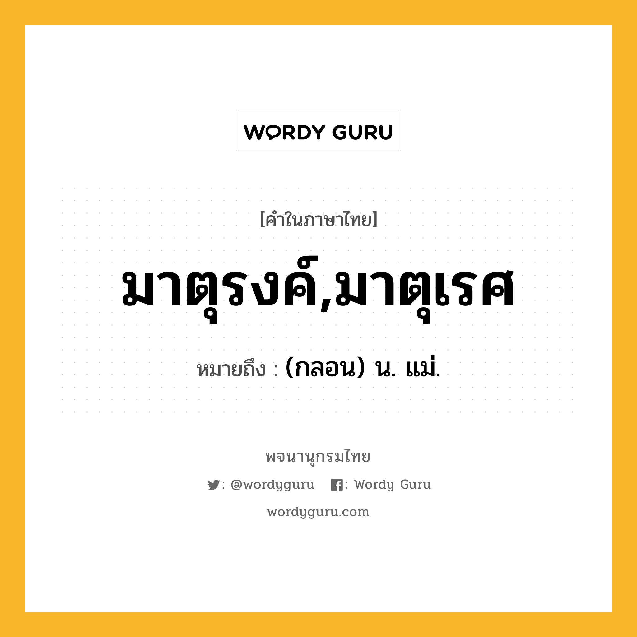 มาตุรงค์,มาตุเรศ ความหมาย หมายถึงอะไร?, คำในภาษาไทย มาตุรงค์,มาตุเรศ หมายถึง (กลอน) น. แม่.