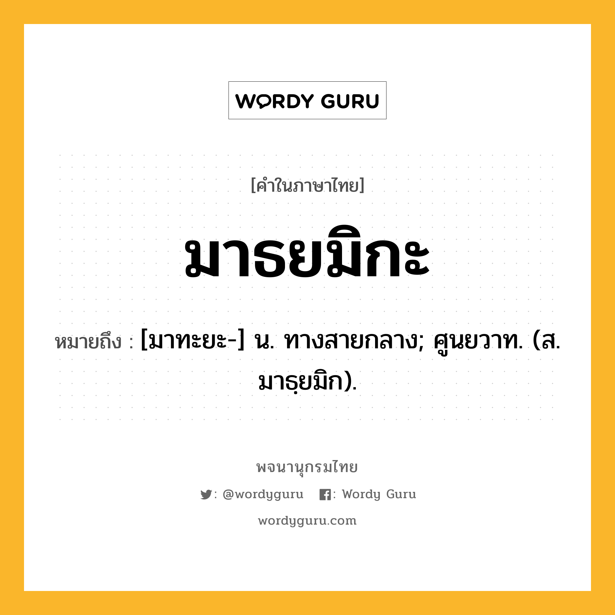 มาธยมิกะ ความหมาย หมายถึงอะไร?, คำในภาษาไทย มาธยมิกะ หมายถึง [มาทะยะ-] น. ทางสายกลาง; ศูนยวาท. (ส. มาธฺยมิก).