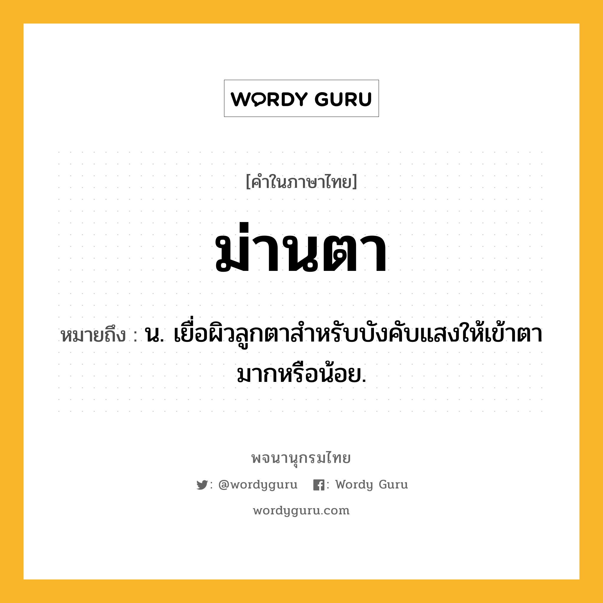 ม่านตา ความหมาย หมายถึงอะไร?, คำในภาษาไทย ม่านตา หมายถึง น. เยื่อผิวลูกตาสําหรับบังคับแสงให้เข้าตามากหรือน้อย.