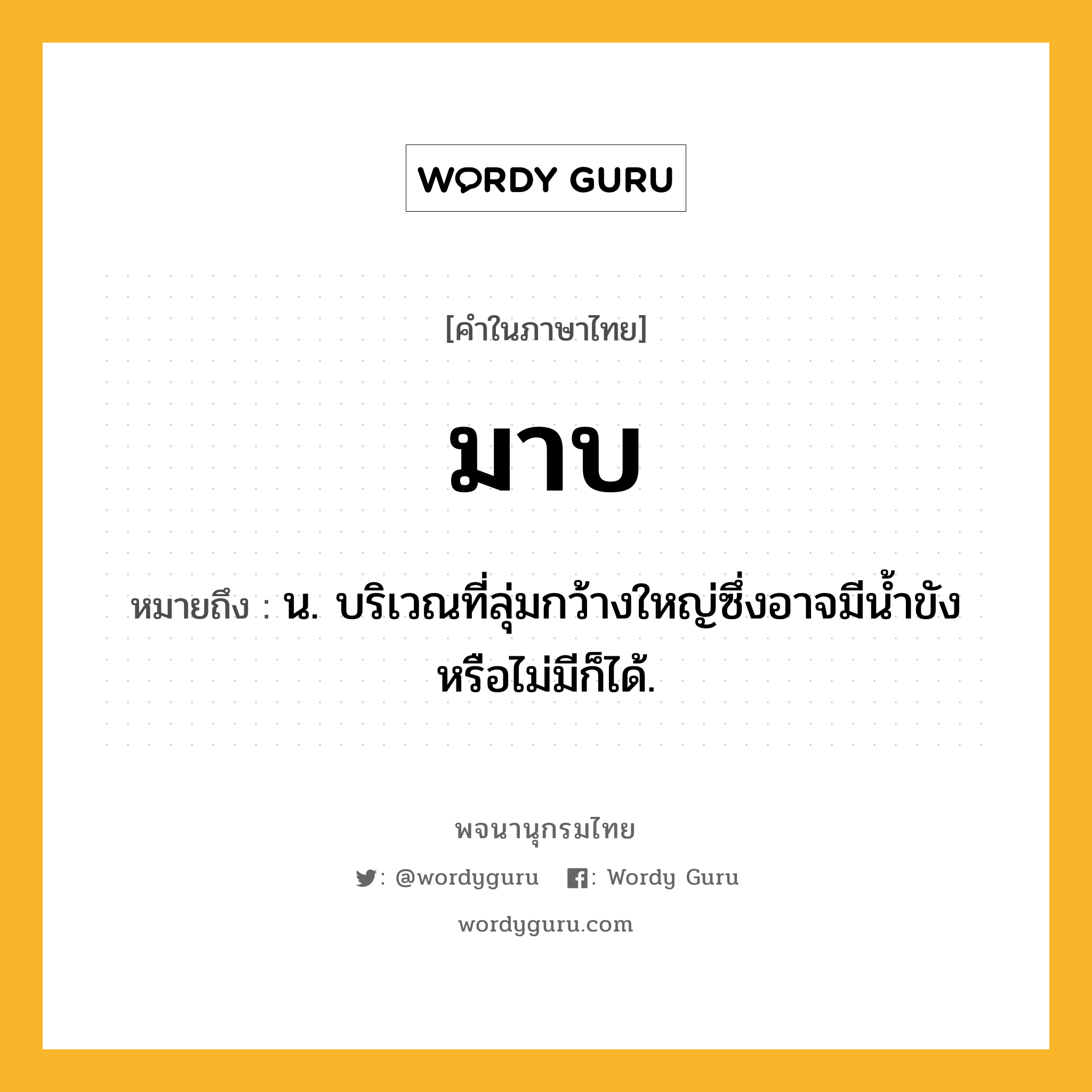 มาบ ความหมาย หมายถึงอะไร?, คำในภาษาไทย มาบ หมายถึง น. บริเวณที่ลุ่มกว้างใหญ่ซึ่งอาจมีน้ำขังหรือไม่มีก็ได้.