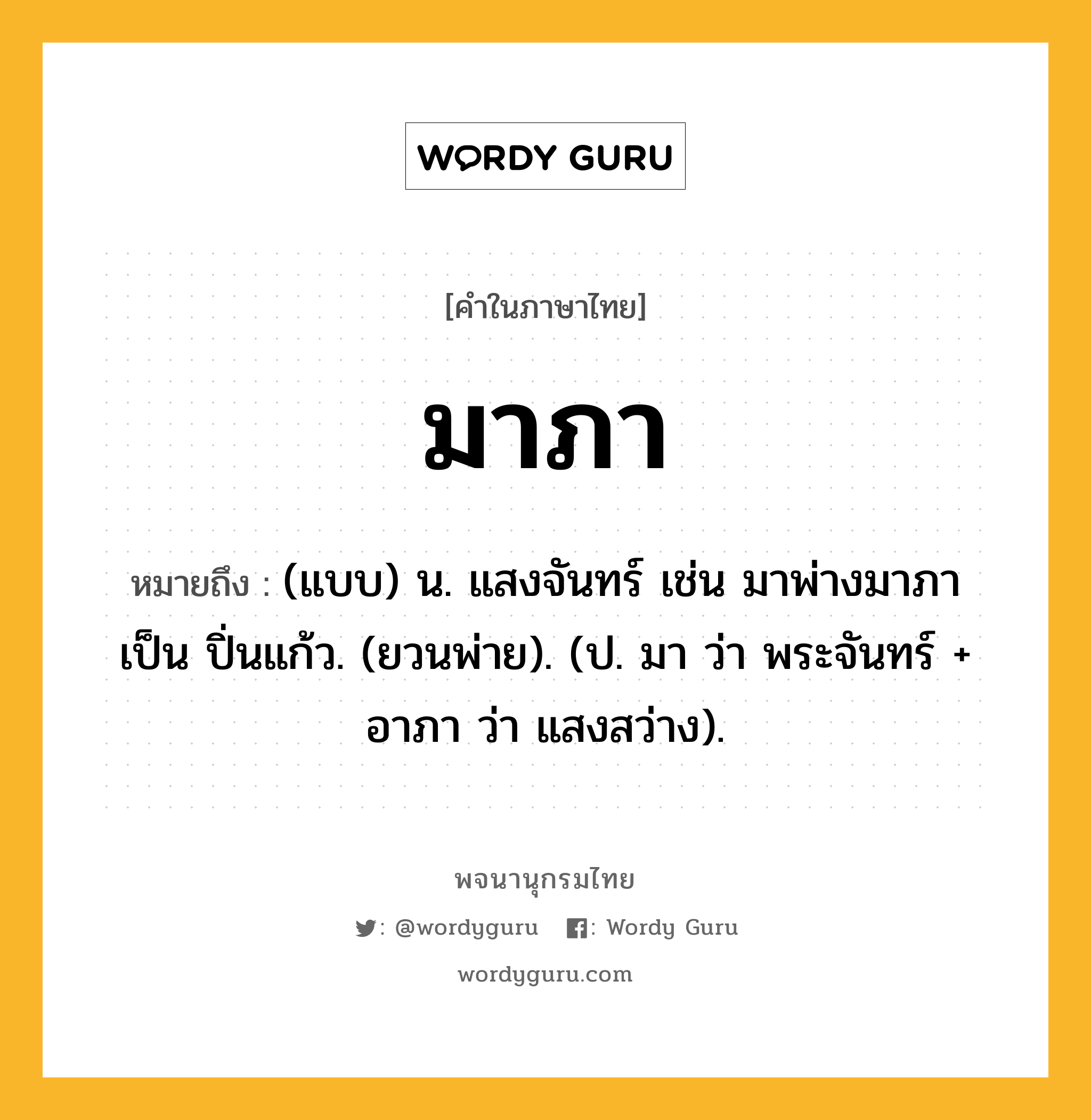 มาภา ความหมาย หมายถึงอะไร?, คำในภาษาไทย มาภา หมายถึง (แบบ) น. แสงจันทร์ เช่น มาพ่างมาภาเป็น ปิ่นแก้ว. (ยวนพ่าย). (ป. มา ว่า พระจันทร์ + อาภา ว่า แสงสว่าง).